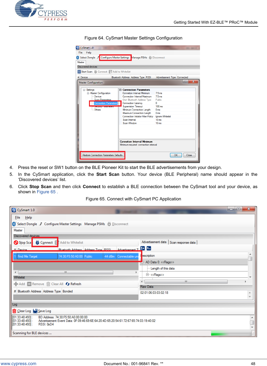   Getting Started With EZ-  www.cypress.com  Document No.: 001-96841 Rev. **  48 Figure 64. CySmart Master Settings Configuration  4.  Press the reset or SW1 button on the BLE Pioneer Kit to start the BLE advertisements from your design. 5.  In  the  CySmart  application,  click  the  Start  Scan  button.  Your  device  (BLE  Peripheral)  name  should  appear  in  the Discovered devices list. 6.  Click Stop Scan and then click  Connect to establish a BLE connection between the CySmart tool and your  device, as shown in Figure 65 . Figure 65. Connect with CySmart PC Application   