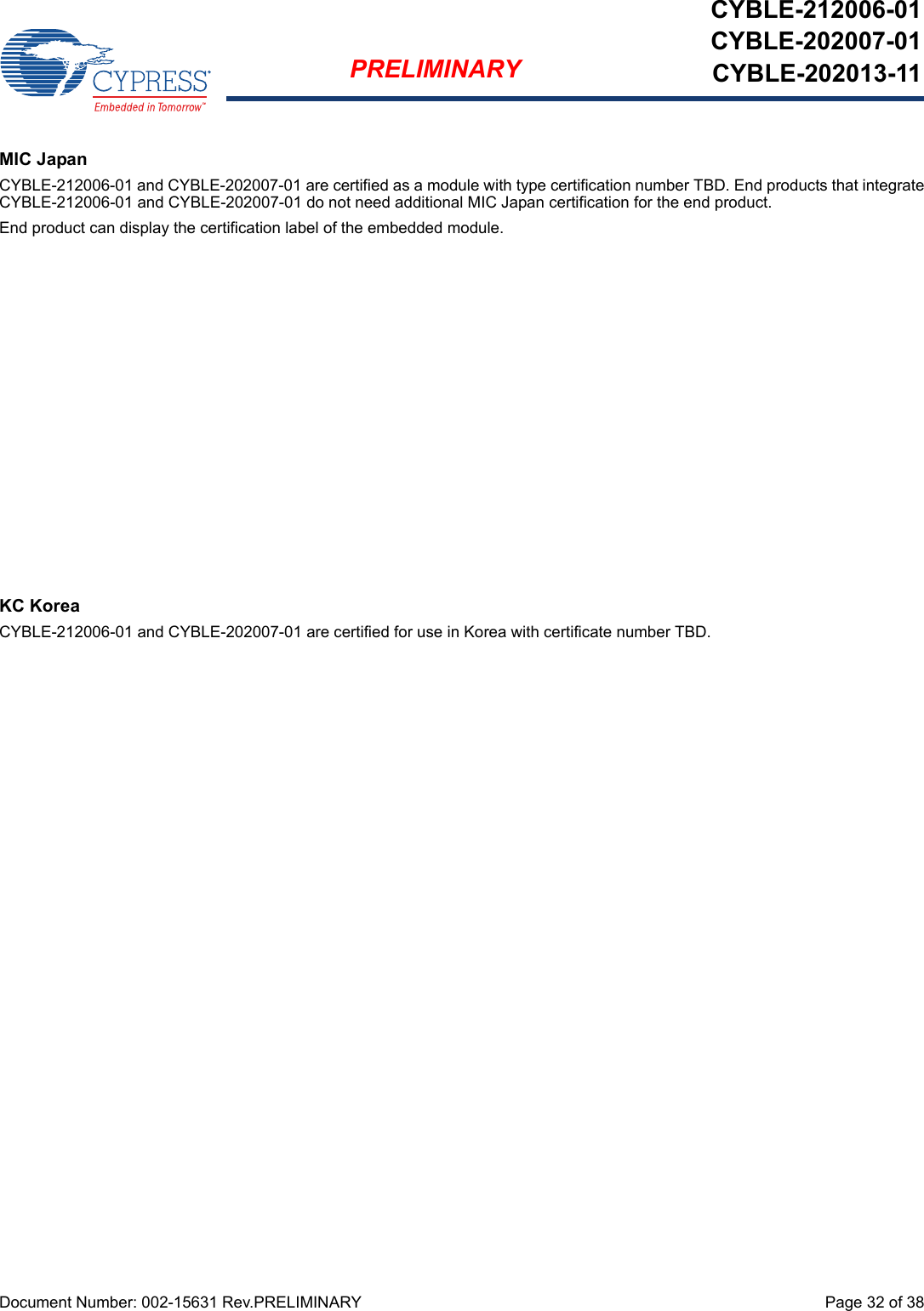 Document Number: 002-15631 Rev.PRELIMINARY  Page 32 of 38PRELIMINARYCYBLE-212006-01CYBLE-202007-01CYBLE-202013-11MIC JapanCYBLE-212006-01 and CYBLE-202007-01 are certified as a module with type certification number TBD. End products that integrateCYBLE-212006-01 and CYBLE-202007-01 do not need additional MIC Japan certification for the end product.End product can display the certification label of the embedded module.KC KoreaCYBLE-212006-01 and CYBLE-202007-01 are certified for use in Korea with certificate number TBD.