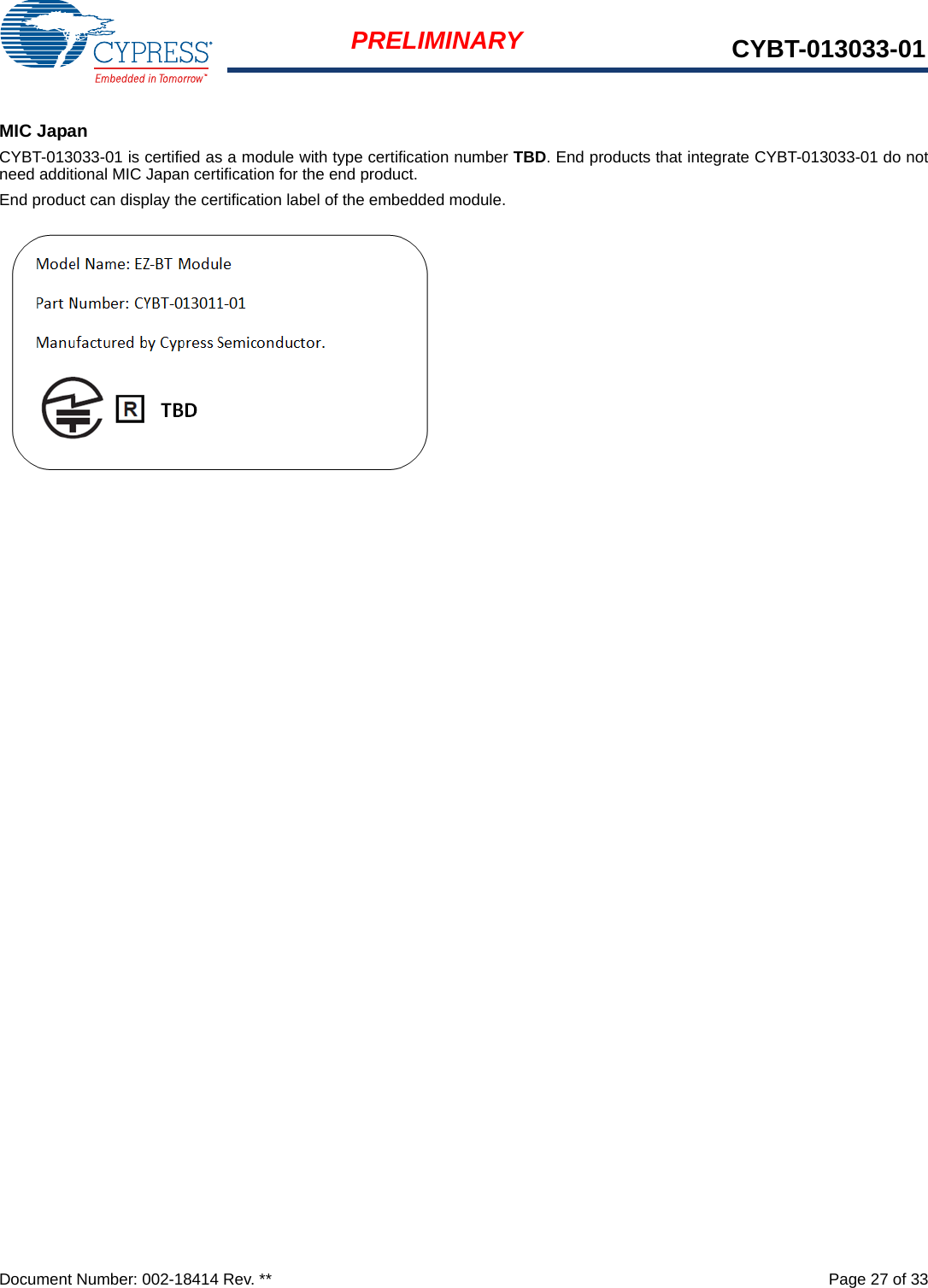 Document Number: 002-18414 Rev. **  Page 27 of 33PRELIMINARY CYBT-013033-01MIC JapanCYBT-013033-01 is certified as a module with type certification number TBD. End products that integrate CYBT-013033-01 do notneed additional MIC Japan certification for the end product.End product can display the certification label of the embedded module.