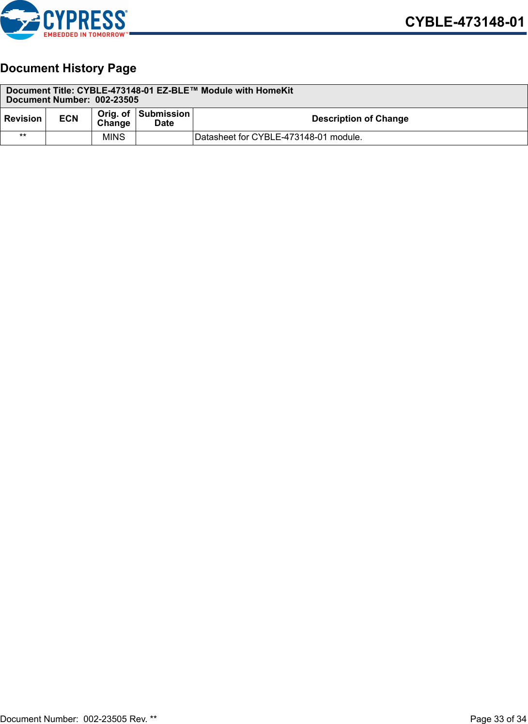 Document Number:  002-23505 Rev. **  Page 33 of 34CYBLE-473148-01Document History Page Document Title: CYBLE-473148-01 EZ-BLE™ Module with HomeKitDocument Number:  002-23505Revision ECN Orig. of ChangeSubmission Date Description of Change** MINS Datasheet for CYBLE-473148-01 module.