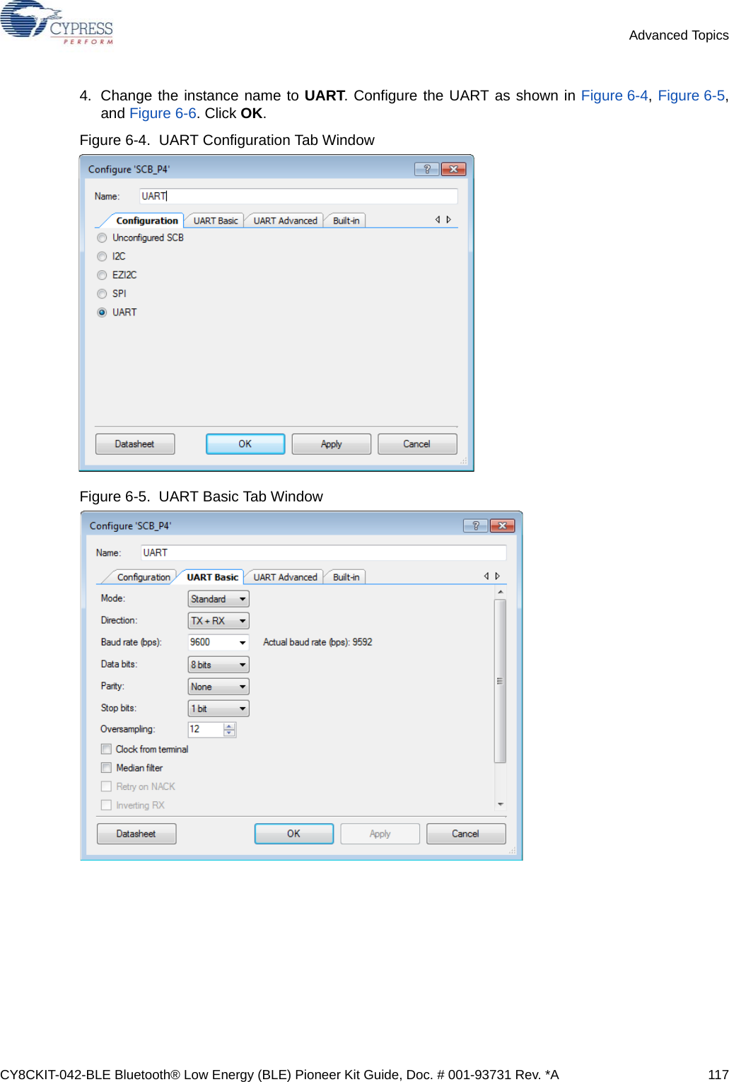 CY8CKIT-042-BLE Bluetooth® Low Energy (BLE) Pioneer Kit Guide, Doc. # 001-93731 Rev. *A 117Advanced Topics4. Change the instance name to UART. Configure the UART as shown in Figure 6-4, Figure 6-5,and Figure 6-6. Click OK.Figure 6-4.  UART Configuration Tab WindowFigure 6-5.  UART Basic Tab Window 