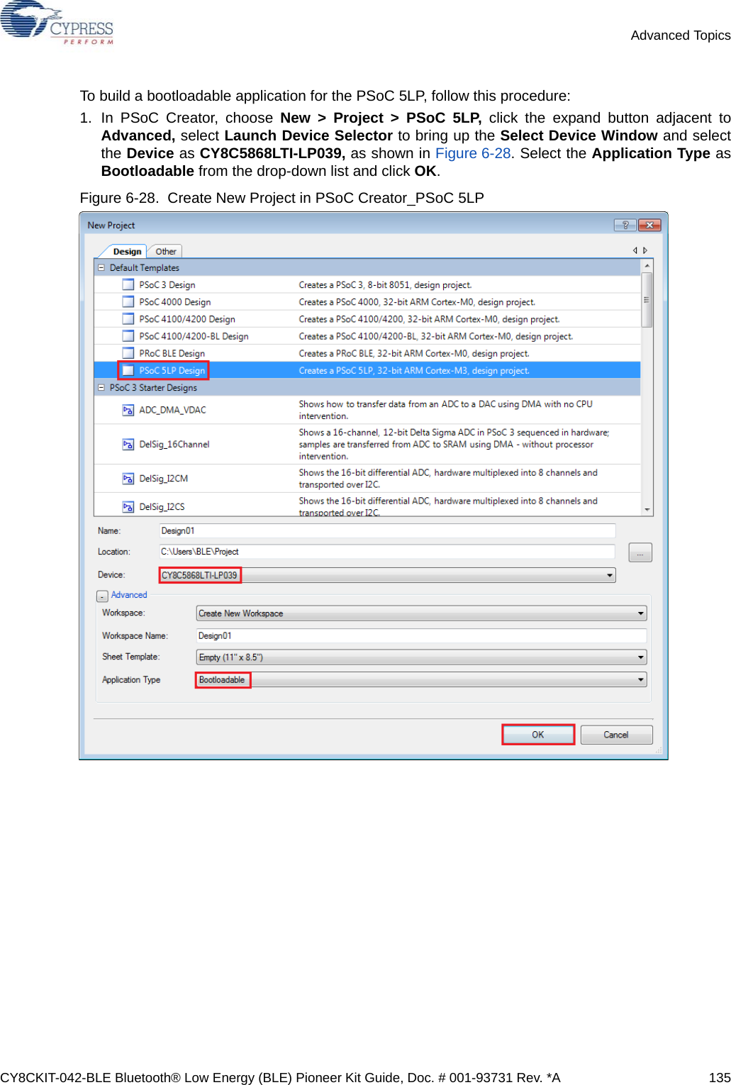 CY8CKIT-042-BLE Bluetooth® Low Energy (BLE) Pioneer Kit Guide, Doc. # 001-93731 Rev. *A 135Advanced TopicsTo build a bootloadable application for the PSoC 5LP, follow this procedure:1. In PSoC Creator, choose New &gt; Project &gt; PSoC 5LP, click the expand button adjacent toAdvanced, select Launch Device Selector to bring up the Select Device Window and selectthe Device as CY8C5868LTI-LP039, as shown in Figure 6-28. Select the Application Type asBootloadable from the drop-down list and click OK.Figure 6-28.  Create New Project in PSoC Creator_PSoC 5LP 