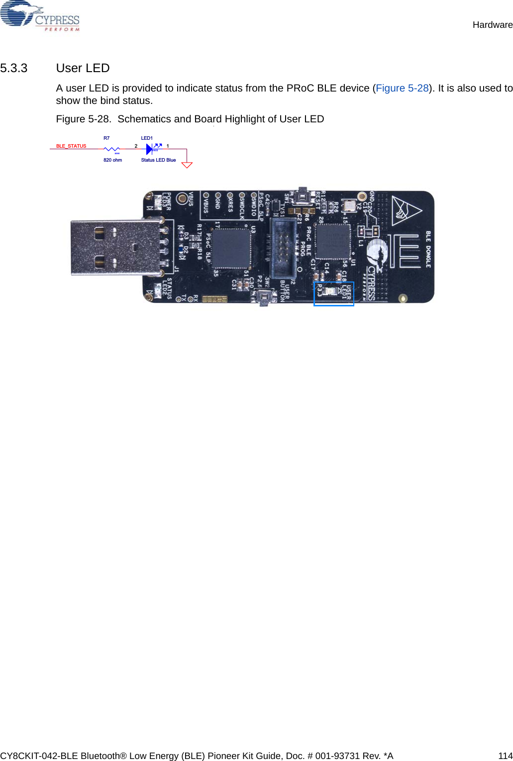 CY8CKIT-042-BLE Bluetooth® Low Energy (BLE) Pioneer Kit Guide, Doc. # 001-93731 Rev. *A 114Hardware5.3.3 User LEDA user LED is provided to indicate status from the PRoC BLE device (Figure 5-28). It is also used toshow the bind status.Figure 5-28.  Schematics and Board Highlight of User LEDBLE_STATUS0805R7820 ohm0805LED1Status LED Blue2 1