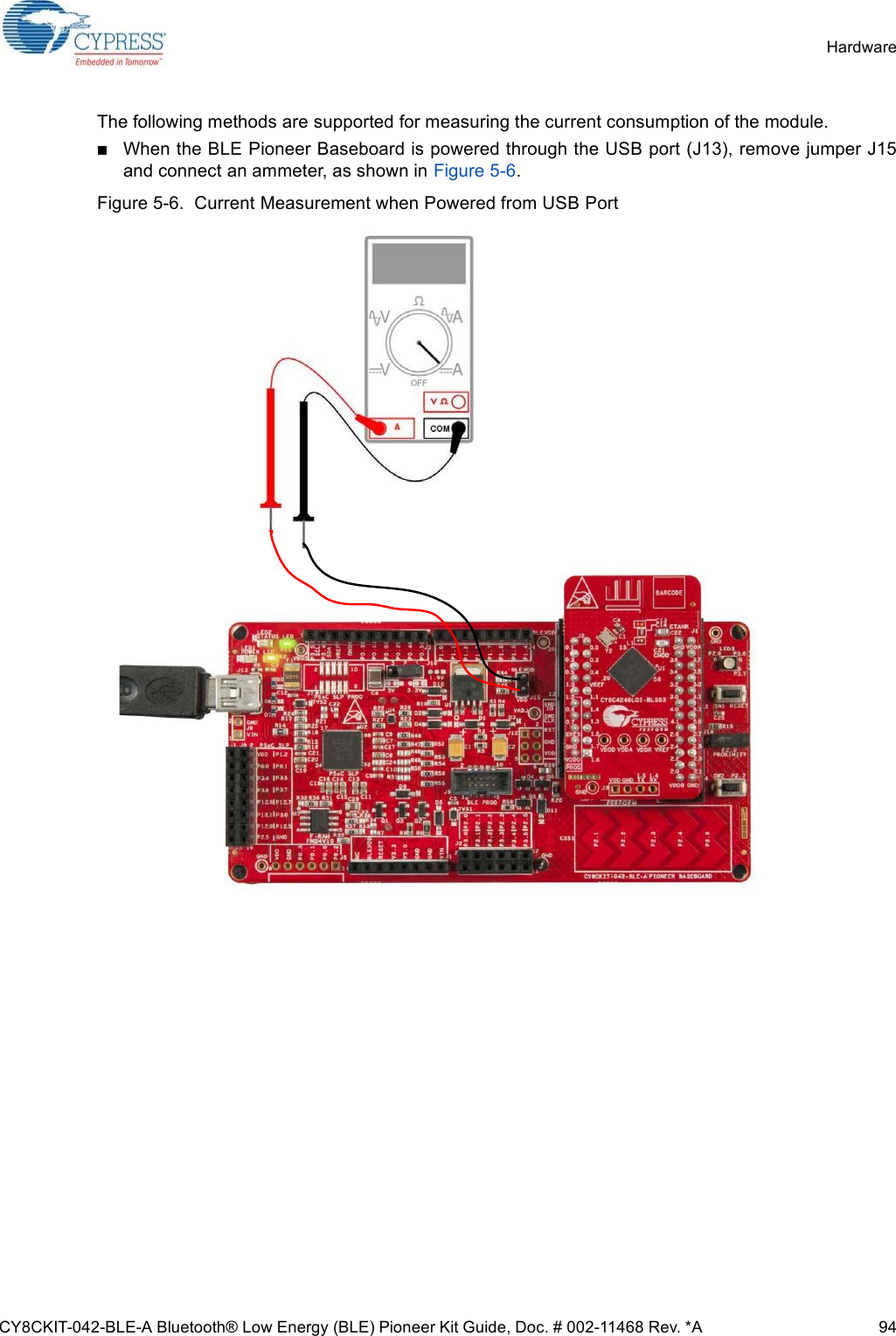 CY8CKIT-042-BLE-A Bluetooth® Low Energy (BLE) Pioneer Kit Guide, Doc. # 002-11468 Rev. *A 94HardwareThe following methods are supported for measuring the current consumption of the module. When the BLE Pioneer Baseboard is powered through the USB port (J13), remove jumper J15and connect an ammeter, as shown in Figure 5-6.Figure 5-6.  Current Measurement when Powered from USB Port