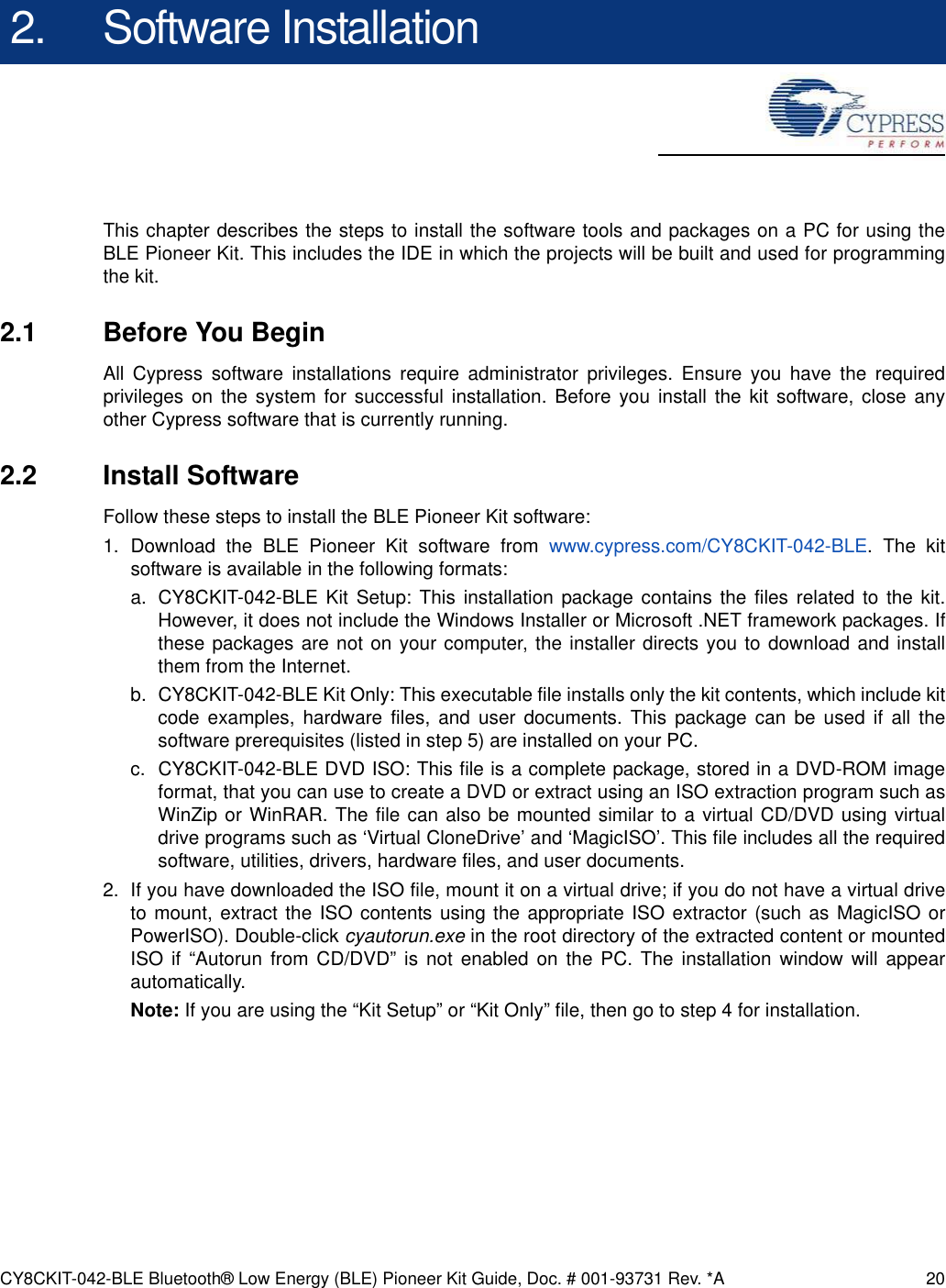 CY8CKIT-042-BLE Bluetooth® Low Energy (BLE) Pioneer Kit Guide, Doc. # 001-93731 Rev. *A 202. Software InstallationThis chapter describes the steps to install the software tools and packages on a PC for using theBLE Pioneer Kit. This includes the IDE in which the projects will be built and used for programmingthe kit.2.1 Before You BeginAll Cypress software installations require administrator privileges. Ensure you have the requiredprivileges on the system for successful installation. Before you install the kit software, close anyother Cypress software that is currently running.2.2 Install SoftwareFollow these steps to install the BLE Pioneer Kit software:1. Download the BLE Pioneer Kit software from www.cypress.com/CY8CKIT-042-BLE. The kitsoftware is available in the following formats:a. CY8CKIT-042-BLE Kit Setup: This installation package contains the files related to the kit.However, it does not include the Windows Installer or Microsoft .NET framework packages. Ifthese packages are not on your computer, the installer directs you to download and installthem from the Internet.b. CY8CKIT-042-BLE Kit Only: This executable file installs only the kit contents, which include kitcode examples, hardware files, and user documents. This package can be used if all thesoftware prerequisites (listed in step 5) are installed on your PC.c. CY8CKIT-042-BLE DVD ISO: This file is a complete package, stored in a DVD-ROM imageformat, that you can use to create a DVD or extract using an ISO extraction program such asWinZip or WinRAR. The file can also be mounted similar to a virtual CD/DVD using virtualdrive programs such as ‘Virtual CloneDrive’ and ‘MagicISO’. This file includes all the requiredsoftware, utilities, drivers, hardware files, and user documents.2. If you have downloaded the ISO file, mount it on a virtual drive; if you do not have a virtual driveto mount, extract the ISO contents using the appropriate ISO extractor (such as MagicISO orPowerISO). Double-click cyautorun.exe in the root directory of the extracted content or mountedISO if “Autorun from CD/DVD” is not enabled on the PC. The installation window will appearautomatically. Note: If you are using the “Kit Setup” or “Kit Only” file, then go to step 4 for installation.