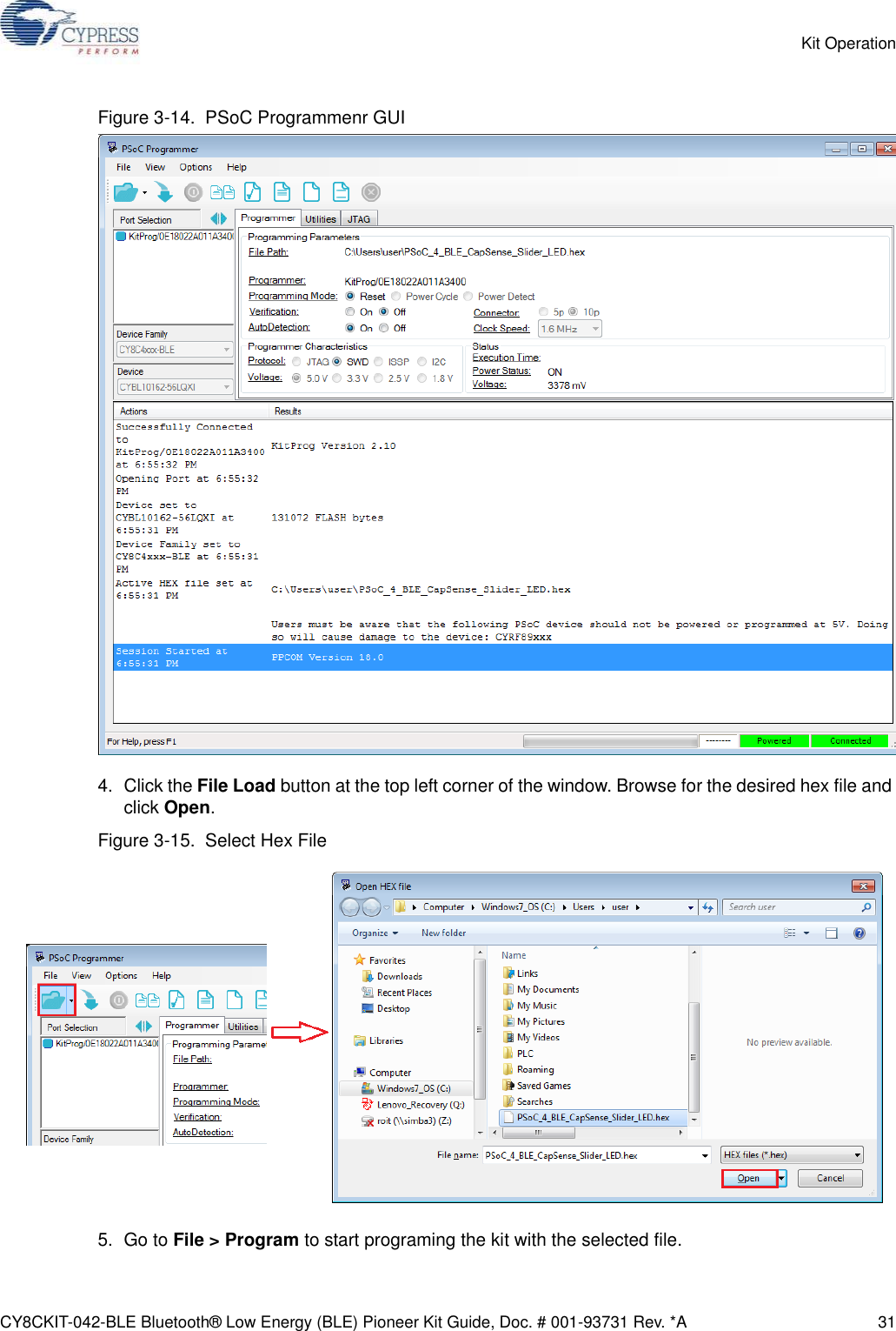 CY8CKIT-042-BLE Bluetooth® Low Energy (BLE) Pioneer Kit Guide, Doc. # 001-93731 Rev. *A 31Kit OperationFigure 3-14.  PSoC Programmenr GUI4. Click the File Load button at the top left corner of the window. Browse for the desired hex file and click Open.Figure 3-15.  Select Hex File5. Go to File &gt; Program to start programing the kit with the selected file.