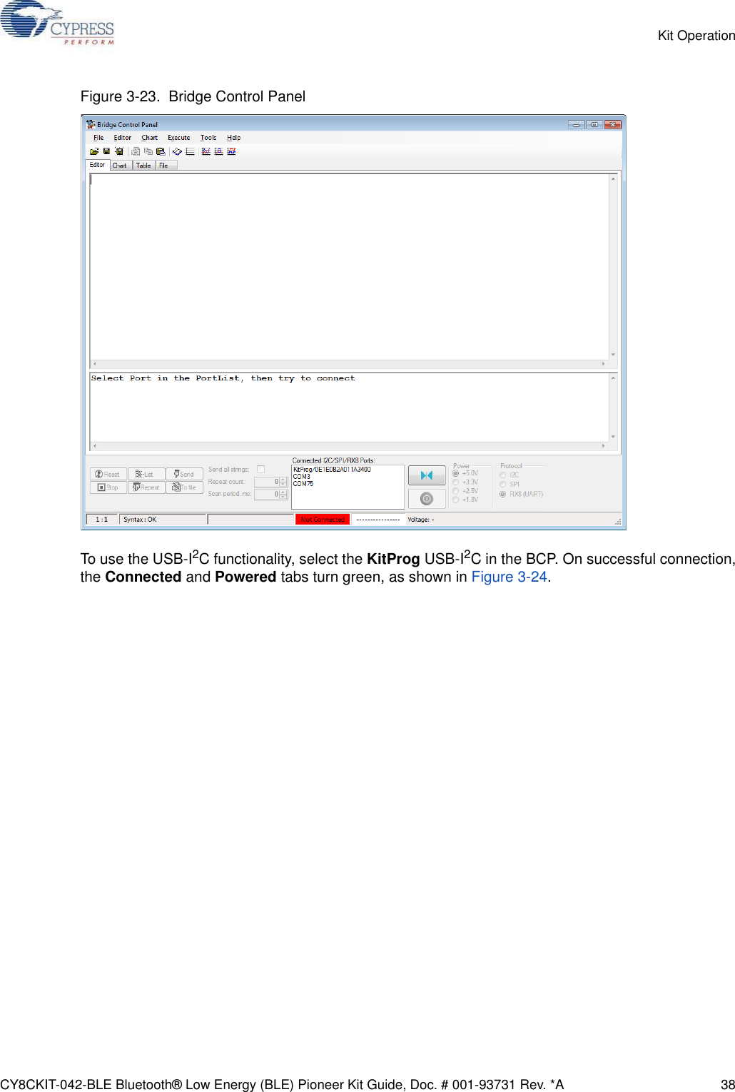 CY8CKIT-042-BLE Bluetooth® Low Energy (BLE) Pioneer Kit Guide, Doc. # 001-93731 Rev. *A 38Kit OperationFigure 3-23.  Bridge Control PanelTo use the USB-I2C functionality, select the KitProg USB-I2C in the BCP. On successful connection,the Connected and Powered tabs turn green, as shown in Figure 3-24.