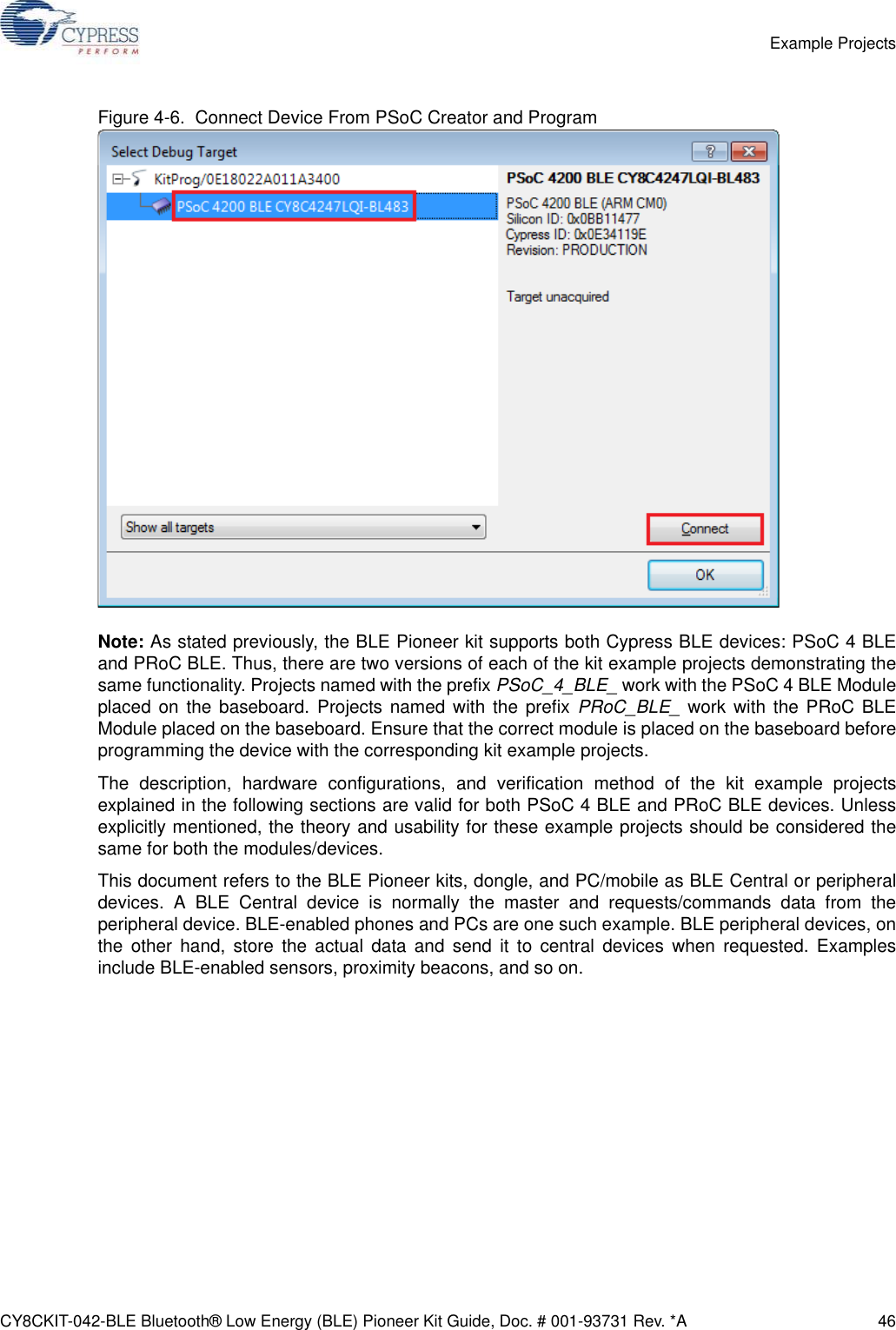 CY8CKIT-042-BLE Bluetooth® Low Energy (BLE) Pioneer Kit Guide, Doc. # 001-93731 Rev. *A 46Example ProjectsFigure 4-6.  Connect Device From PSoC Creator and ProgramNote: As stated previously, the BLE Pioneer kit supports both Cypress BLE devices: PSoC 4 BLEand PRoC BLE. Thus, there are two versions of each of the kit example projects demonstrating thesame functionality. Projects named with the prefix PSoC_4_BLE_ work with the PSoC 4 BLE Moduleplaced on the baseboard. Projects named with the prefix PRoC_BLE_ work with the PRoC BLEModule placed on the baseboard. Ensure that the correct module is placed on the baseboard beforeprogramming the device with the corresponding kit example projects.The description, hardware configurations, and verification method of the kit example projectsexplained in the following sections are valid for both PSoC 4 BLE and PRoC BLE devices. Unlessexplicitly mentioned, the theory and usability for these example projects should be considered thesame for both the modules/devices.This document refers to the BLE Pioneer kits, dongle, and PC/mobile as BLE Central or peripheraldevices. A BLE Central device is normally the master and requests/commands data from theperipheral device. BLE-enabled phones and PCs are one such example. BLE peripheral devices, onthe other hand, store the actual data and send it to central devices when requested. Examplesinclude BLE-enabled sensors, proximity beacons, and so on.