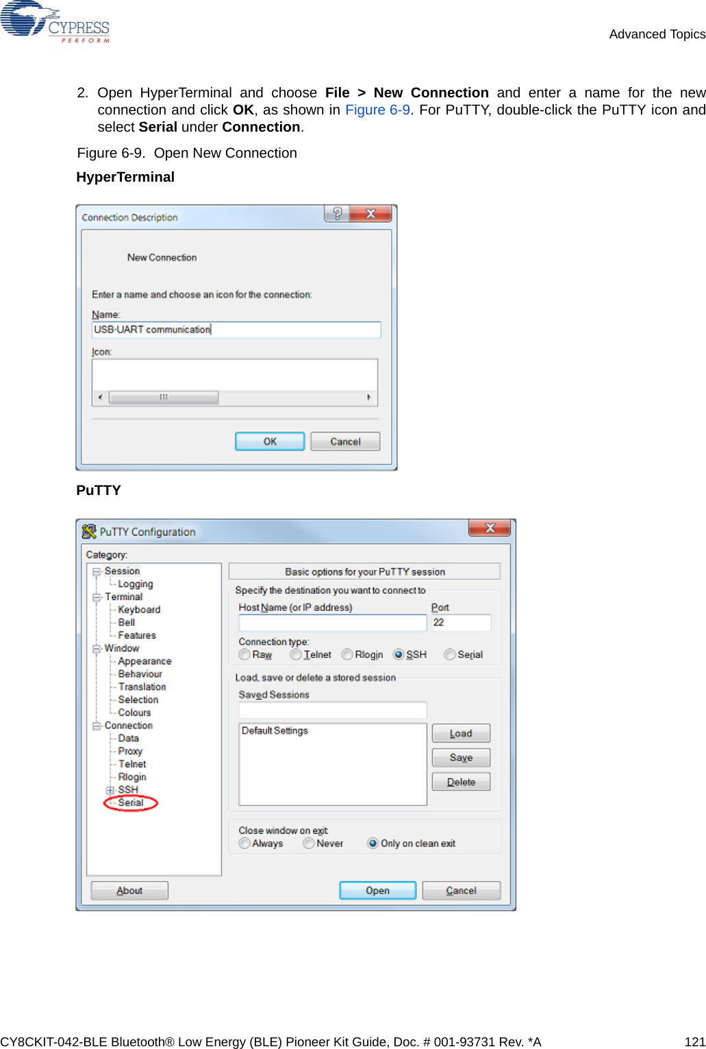 CY8CKIT-042-BLE Bluetooth® Low Energy (BLE) Pioneer Kit Guide, Doc. # 001-93731 Rev. *A 121Advanced Topics2. Open HyperTerminal and choose File &gt; New Connection and enter a name for the newconnection and click OK, as shown in Figure 6-9. For PuTTY, double-click the PuTTY icon andselect Serial under Connection.Figure 6-9.  Open New ConnectionHyperTerminalPuTTY