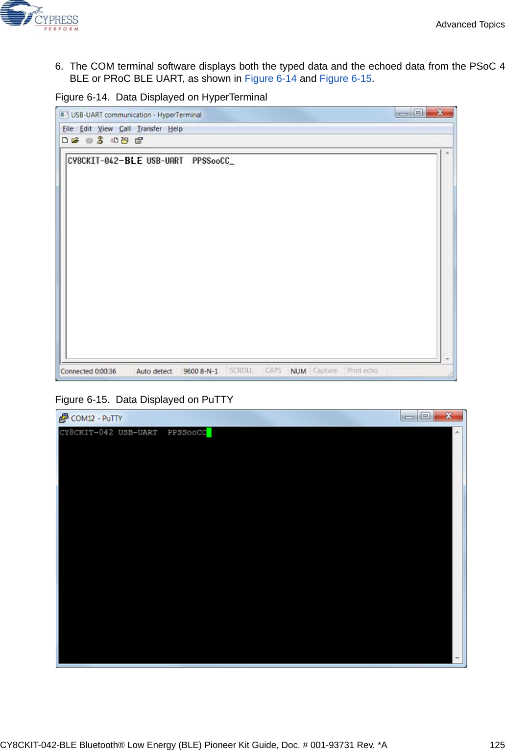 CY8CKIT-042-BLE Bluetooth® Low Energy (BLE) Pioneer Kit Guide, Doc. # 001-93731 Rev. *A 125Advanced Topics6. The COM terminal software displays both the typed data and the echoed data from the PSoC 4BLE or PRoC BLE UART, as shown in Figure 6-14 and Figure 6-15.Figure 6-14.  Data Displayed on HyperTerminal Figure 6-15.  Data Displayed on PuTTY 