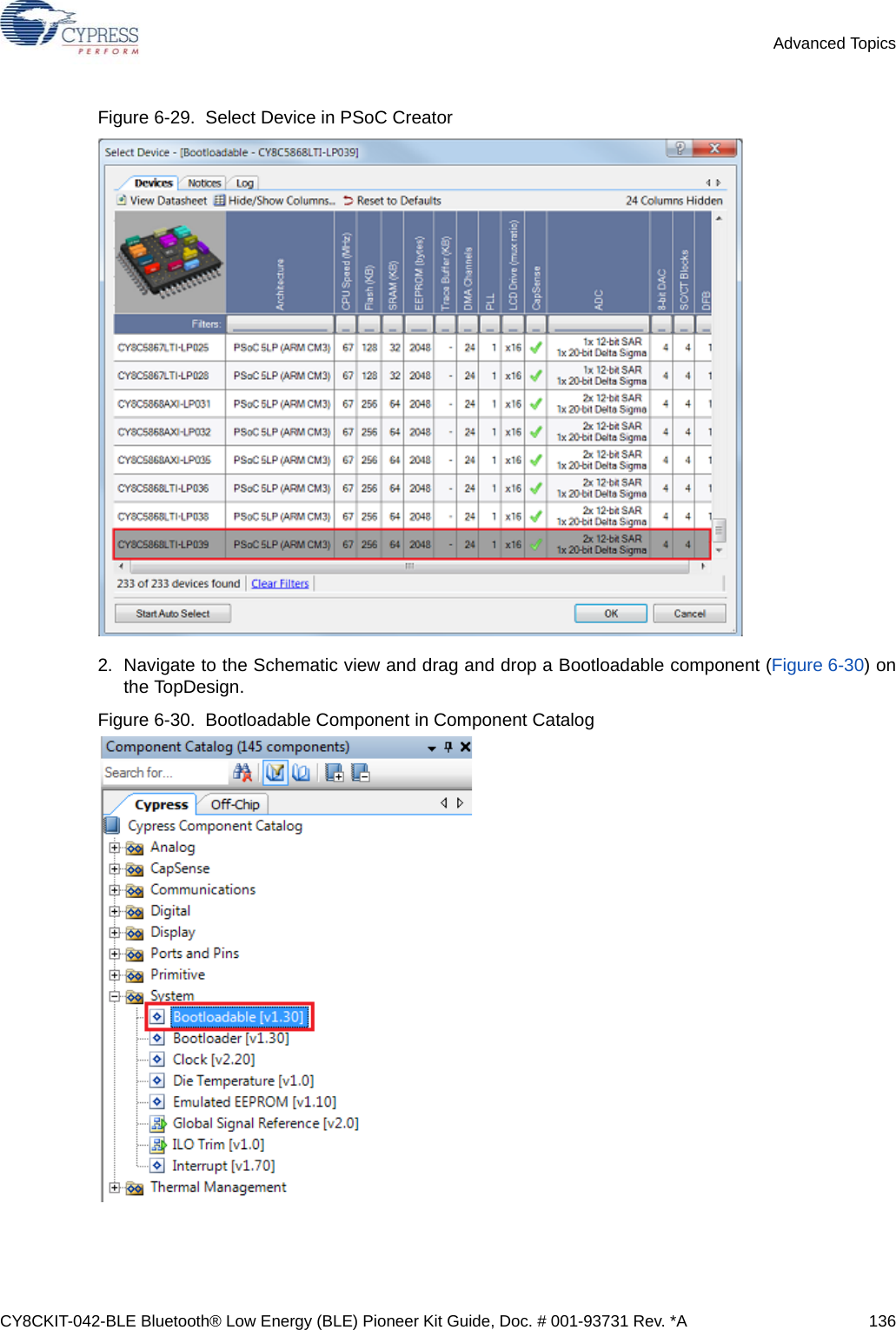 CY8CKIT-042-BLE Bluetooth® Low Energy (BLE) Pioneer Kit Guide, Doc. # 001-93731 Rev. *A 136Advanced TopicsFigure 6-29.  Select Device in PSoC Creator 2. Navigate to the Schematic view and drag and drop a Bootloadable component (Figure 6-30) onthe TopDesign.Figure 6-30.  Bootloadable Component in Component Catalog 