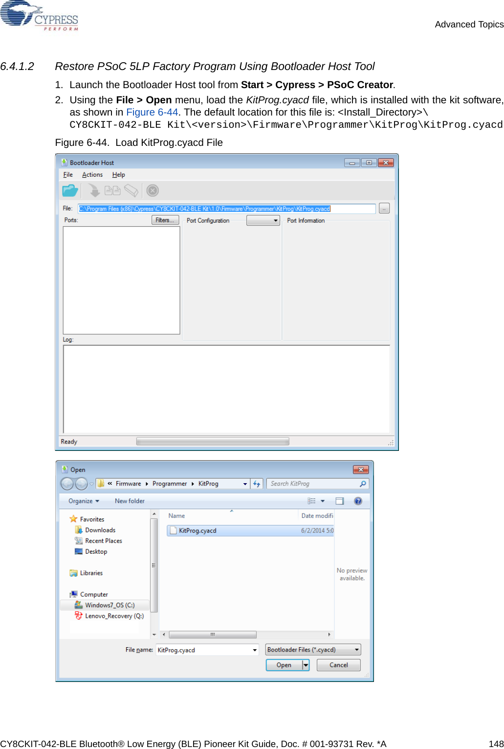 CY8CKIT-042-BLE Bluetooth® Low Energy (BLE) Pioneer Kit Guide, Doc. # 001-93731 Rev. *A 148Advanced Topics6.4.1.2 Restore PSoC 5LP Factory Program Using Bootloader Host Tool1. Launch the Bootloader Host tool from Start &gt; Cypress &gt; PSoC Creator.2. Using the File &gt; Open menu, load the KitProg.cyacd file, which is installed with the kit software,as shown in Figure 6-44. The default location for this file is: &lt;Install_Directory&gt;\CY8CKIT-042-BLE Kit\&lt;version&gt;\Firmware\Programmer\KitProg\KitProg.cyacdFigure 6-44.  Load KitProg.cyacd File