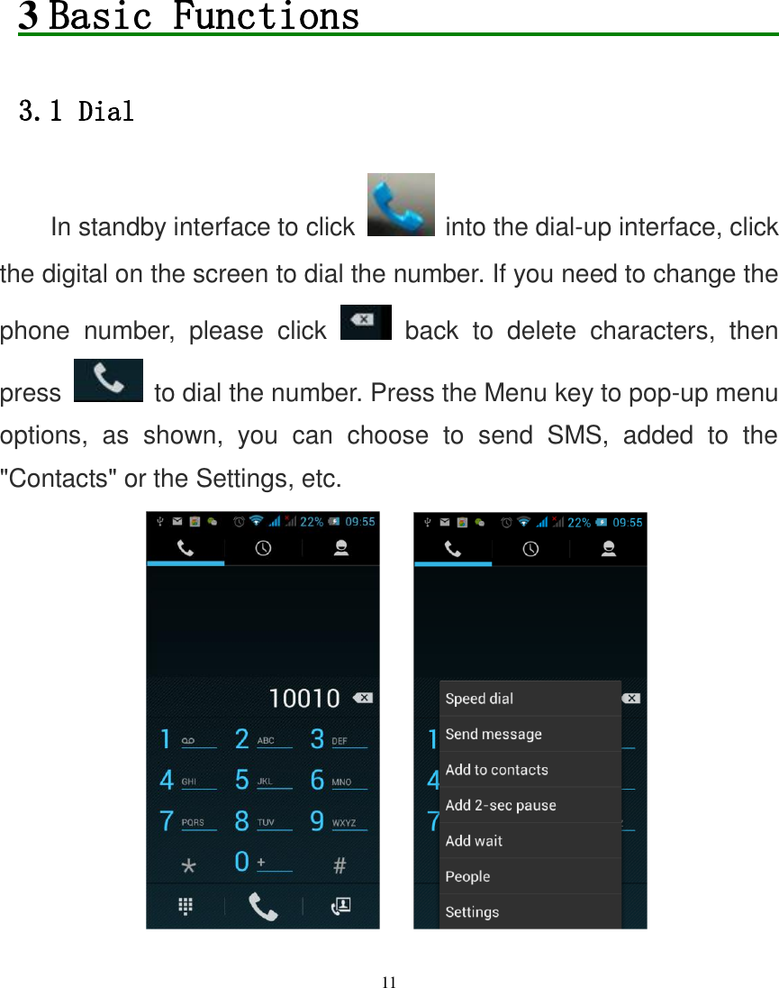   11        3 Basic Functions                       3.1 Dial In standby interface to click   into the dial-up interface, click the digital on the screen to dial the number. If you need to change the phone  number,  please  click    back  to  delete  characters,  then press   to dial the number. Press the Menu key to pop-up menu options,  as  shown,  you  can  choose  to  send  SMS,  added  to  the &quot;Contacts&quot; or the Settings, etc.      
