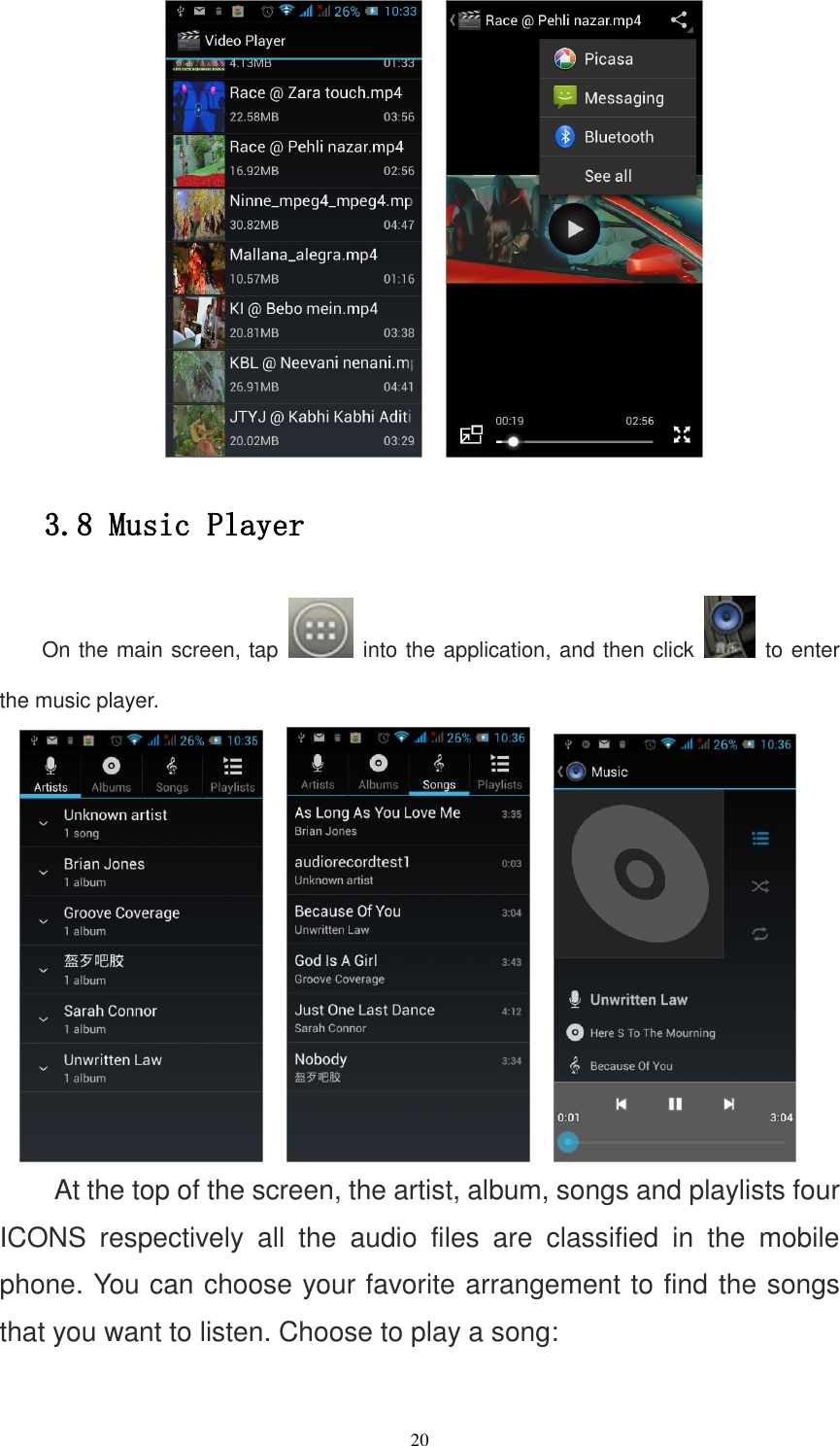   20       3.8 Music Player On the main screen, tap    into the application, and then click    to enter the music player.        At the top of the screen, the artist, album, songs and playlists four ICONS  respectively  all  the  audio  files  are  classified  in  the  mobile phone. You can choose your favorite arrangement to find the songs that you want to listen. Choose to play a song: 