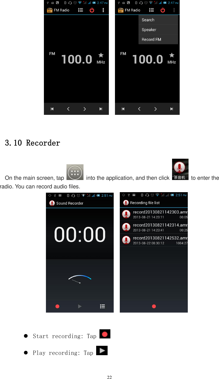   22         3.10 Recorder On the main screen, tap    into the application, and then click    to enter the radio. You can record audio files.          Start recording: Tap    Play recording: Tap   