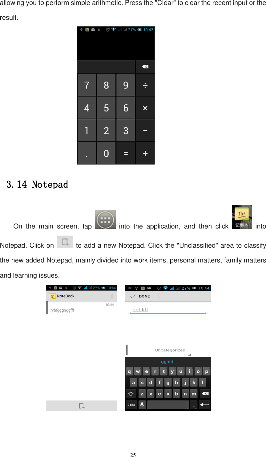   25 allowing you to perform simple arithmetic. Press the &quot;Clear&quot; to clear the recent input or the result.  3.14 Notepad On  the  main  screen,  tap    into  the  application,  and  then  click    into Notepad. Click on    to add a new Notepad. Click the &quot;Unclassified&quot; area to classify the new added Notepad, mainly divided into work items, personal matters, family matters and learning issues.     