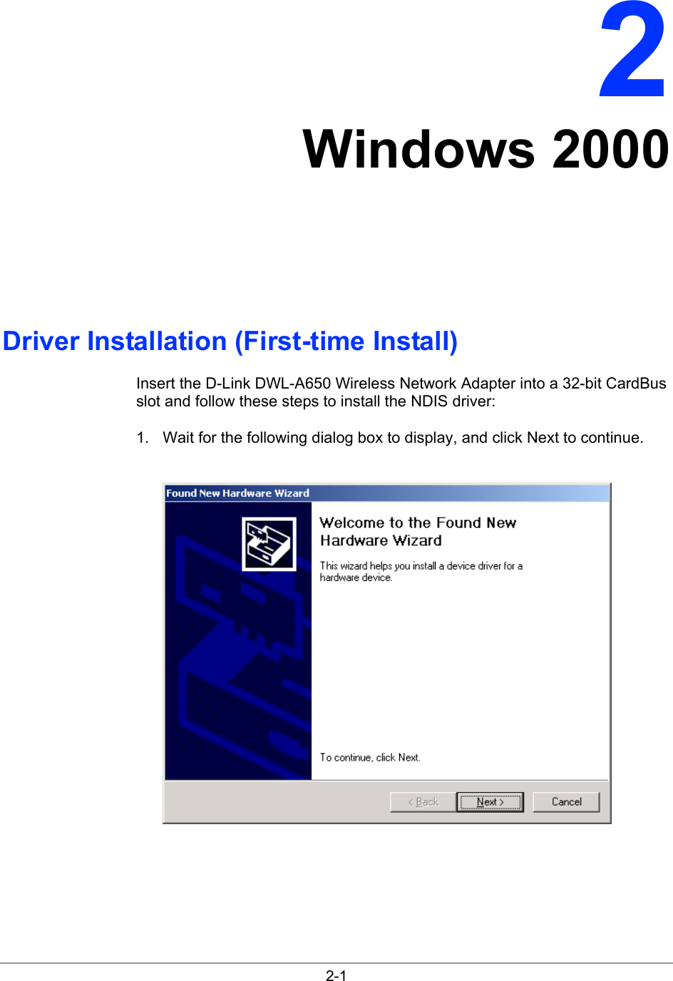  2-1 2 Windows 2000 Driver Installation (First-time Install) Insert the D-Link DWL-A650 Wireless Network Adapter into a 32-bit CardBus slot and follow these steps to install the NDIS driver: 1.  Wait for the following dialog box to display, and click Next to continue.   