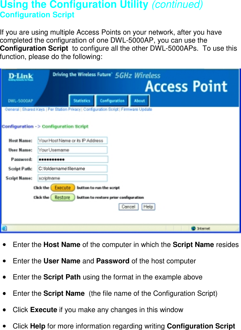 Using the Configuration Utility (continued)Configuration ScriptIf you are using multiple Access Points on your network, after you havecompleted the configuration of one DWL-5000AP, you can use theConfiguration Script  to configure all the other DWL-5000APs.  To use thisfunction, please do the following:•••• Enter the Host Name of the computer in which the Script Name resides•••• Enter the User Name and Password of the host computer•••• Enter the Script Path using the format in the example above•••• Enter the Script Name  (the file name of the Configuration Script)•••• Click Execute if you make any changes in this window•••• Click Help for more information regarding writing Configuration ScriptC:\foldername\filename