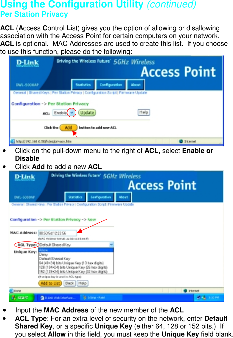 Using the Configuration Utility (continued)Per Station PrivacyACL (Access Control List) gives you the option of allowing or disallowingassociation with the Access Point for certain computers on your network.ACL is optional.  MAC Addresses are used to create this list.  If you chooseto use this function, please do the following:•••• Click on the pull-down menu to the right of ACL, select Enable orDisable•••• Click Add to add a new ACL•••• Input the MAC Address of the new member of the ACL•••• ACL Type: For an extra level of security on the network, enter DefaultShared Key, or a specific Unique Key (either 64, 128 or 152 bits.)  Ifyou select Allow in this field, you must keep the Unique Key field blank.