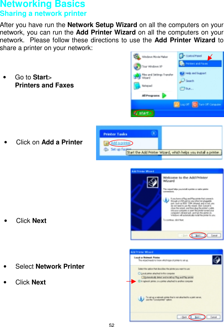 52Networking BasicsSharing a network printerAfter you have run the Network Setup Wizard on all the computers on yournetwork, you can run the Add Printer Wizard on all the computers on yournetwork.  Please follow these directions to use the Add Printer Wizard toshare a printer on your network:• Go to Start&gt;Printers and Faxes• Click on Add a Printer• Click Next• Select Network Printer• Click Next