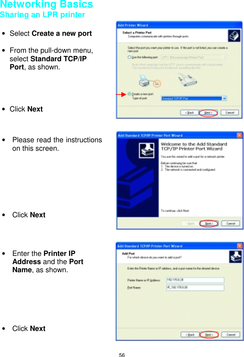 56Networking BasicsSharing an LPR printer• Select Create a new port•  From the pull-down menu,select Standard TCP/IPPort, as shown.• Click Next•  Please read the instructionson this screen.• Click Next• Enter the Printer IPAddress and the PortName, as shown.• Click Next