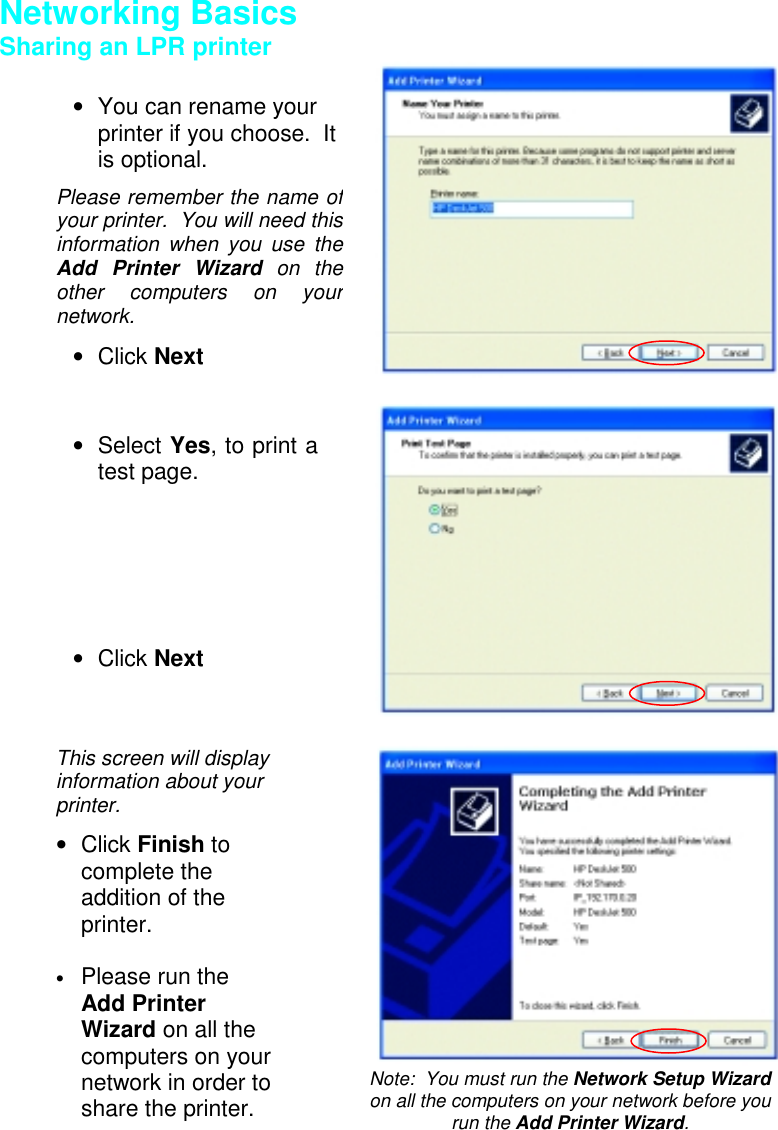Networking BasicsSharing an LPR printer•  You can rename yourprinter if you choose.  Itis optional.Please remember the name ofyour printer.  You will need thisinformation when you use theAdd Printer Wizard on theother computers on yournetwork.• Click Next• Select Yes, to print atest page.• Click NextThis screen will displayinformation about yourprinter.• Click Finish tocomplete theaddition of theprinter.• Please run theAdd PrinterWizard on all thecomputers on yournetwork in order toshare the printer.Note:  You must run the Network Setup Wizardon all the computers on your network before yourun the Add Printer Wizard.