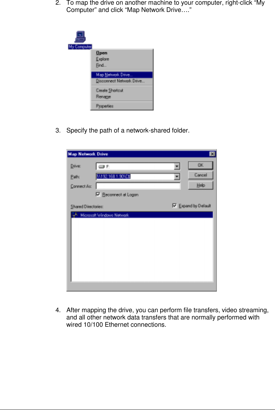 2.  To map the drive on another machine to your computer, right-click “MyComputer” and click “Map Network Drive….”3.  Specify the path of a network-shared folder.4.  After mapping the drive, you can perform file transfers, video streaming,and all other network data transfers that are normally performed withwired 10/100 Ethernet connections.