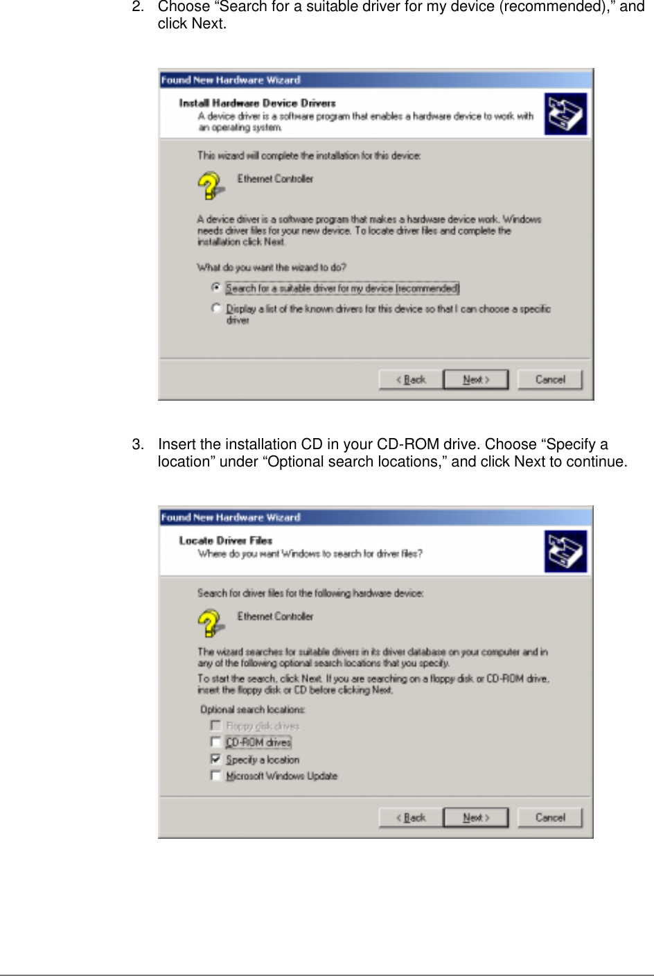 2.  Choose “Search for a suitable driver for my device (recommended),” andclick Next.3.  Insert the installation CD in your CD-ROM drive. Choose “Specify alocation” under “Optional search locations,” and click Next to continue.