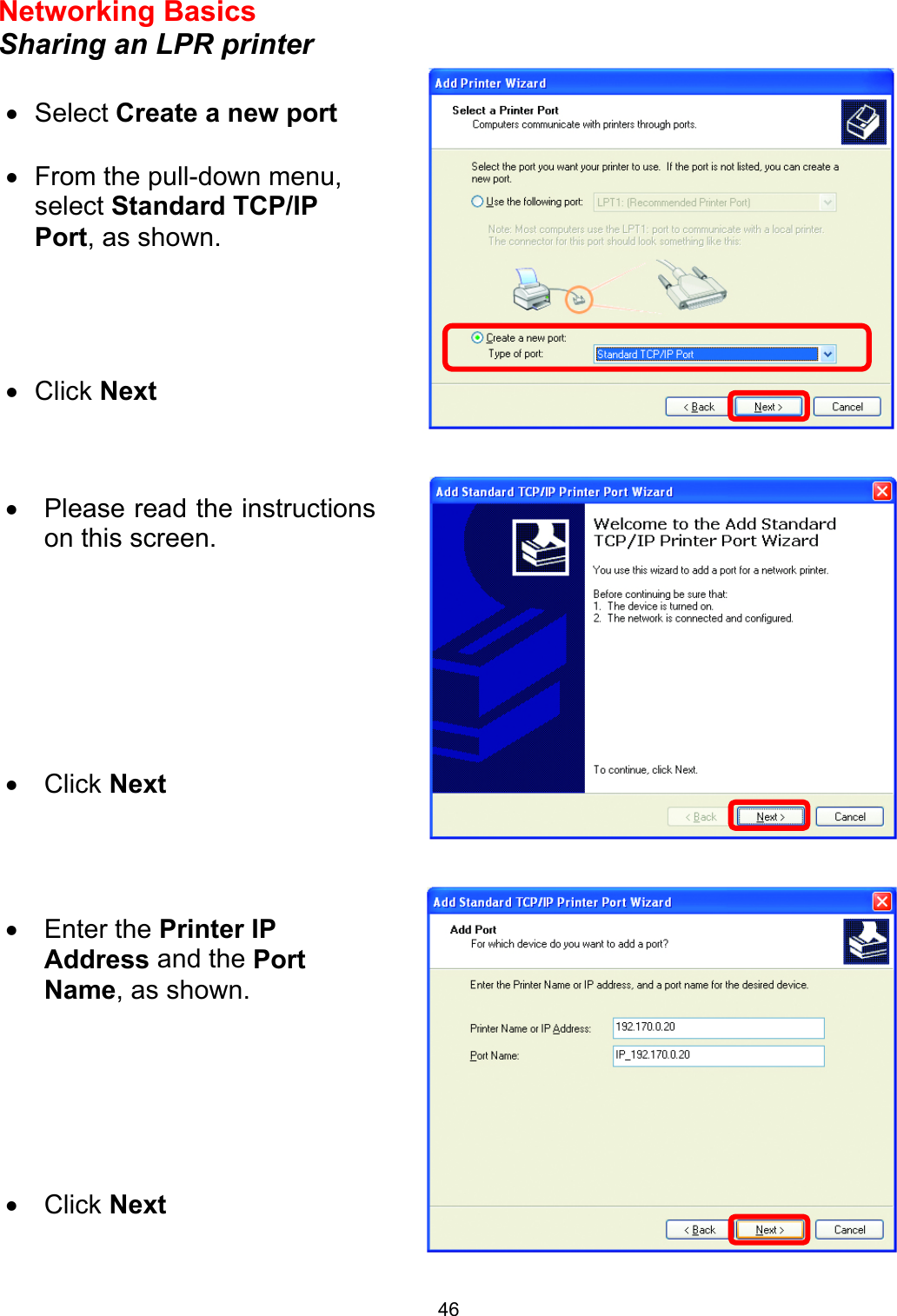  46Networking Basics  Sharing an LPR printer       •  Select Create a new port  •  From the pull-down menu, select Standard TCP/IP Port, as shown. •  Click Next   •  Please read the instructionson this screen. •  Click Next •  Enter the Printer IP Address and the Port Name, as shown.       •  Click Next 