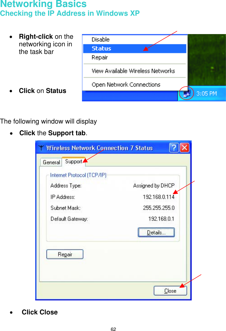 62 Networking Basics Checking the IP Address in Windows XP      The following window will display •  Click the Support tab.     •  Click Close   •  Right-click on the networking icon in the task bar     •  Click on Status  
