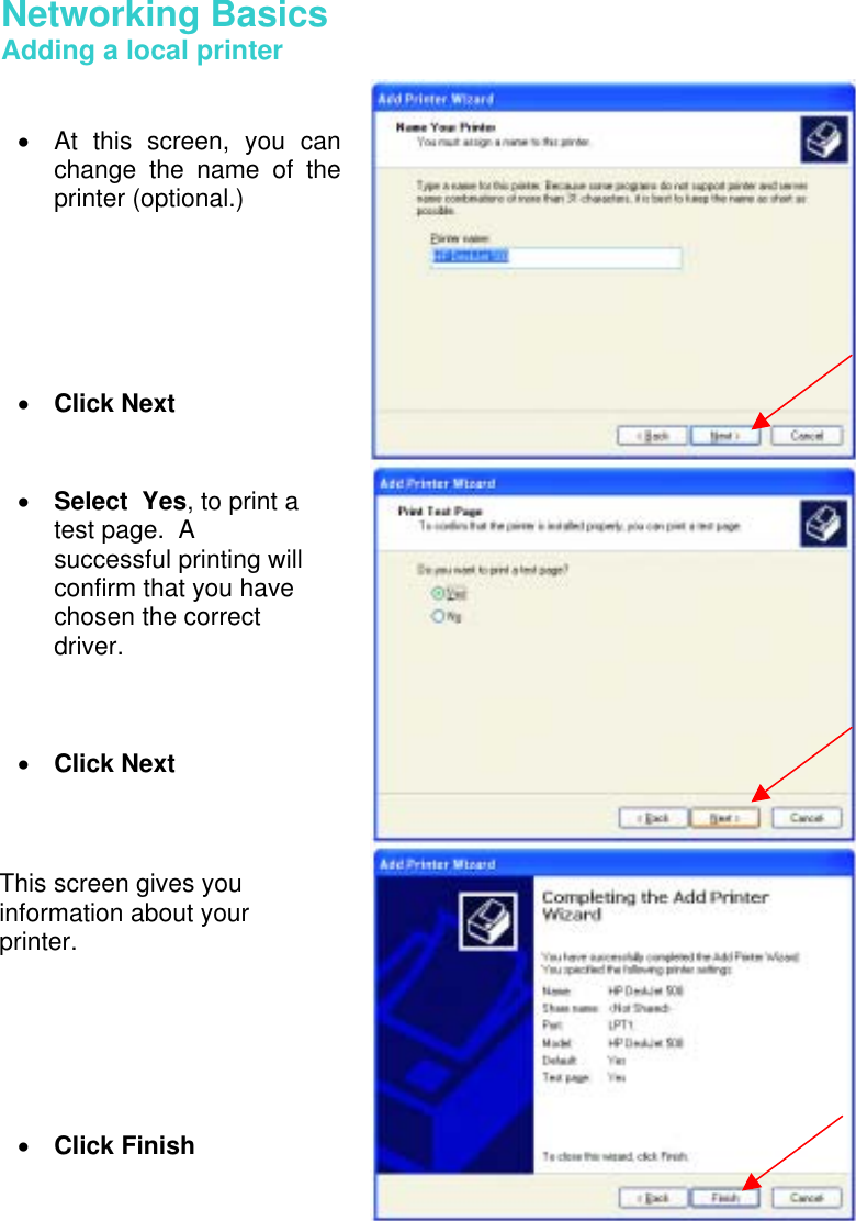 Networking Basics  Adding a local printer     •  At this screen, you canchange the name of theprinter (optional.)       •  Click Next •  Select  Yes, to print a test page.  A successful printing will confirm that you have chosen the correct driver.    •  Click Next  This screen gives you information about your printer.       •  Click Finish  