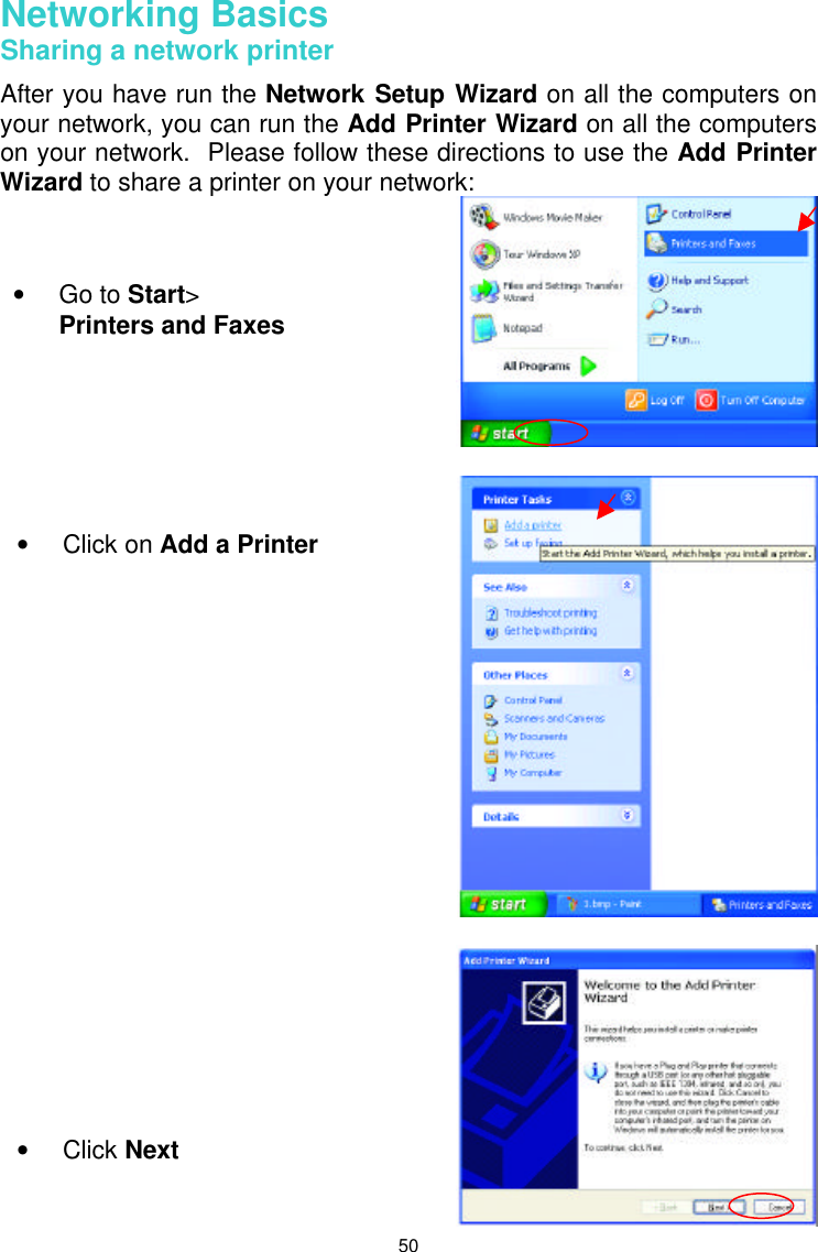  50 Networking Basics  Sharing a network printer After you have run the Network Setup Wizard on all the computers on your network, you can run the Add Printer Wizard on all the computers on your network.  Please follow these directions to use the Add Printer Wizard to share a printer on your network:      • Go to Start&gt; Printers and Faxes • Click on Add a Printer • Click Next 