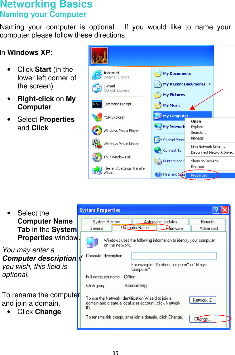  35 Networking Basics  Naming your Computer Naming your computer is optional.  If you would like to name your computer please follow these directions:         In Windows XP:  • Click Start (in the lower left corner of the screen) • Right-click on My Computer • Select Properties and Click  • Select the Computer Name Tab in the System Properties window. You may enter a Computer description if you wish, this field is optional.  To rename the computer and join a domain, • Click Change  