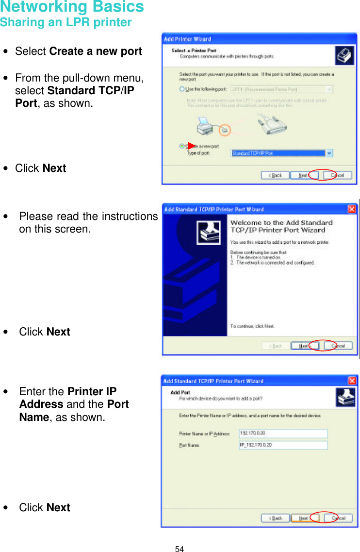  54 Networking Basics  Sharing an LPR printer       • Select Create a new port  • From the pull-down menu, select Standard TCP/IP Port, as shown. • Click Next   • Please read the instructions on this screen. • Click Next • Enter the Printer IP Address and the Port Name, as shown.       • Click Next 
