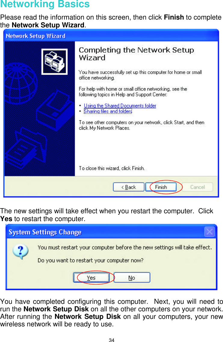  34 Networking Basics  Please read the information on this screen, then click Finish to complete the Network Setup Wizard.   The new settings will take effect when you restart the computer.  Click Yes to restart the computer.   You have completed configuring this computer.  Next, you will need to run the Network Setup Disk on all the other computers on your network.  After running the Network Setup Disk on all your computers, your new wireless network will be ready to use.  