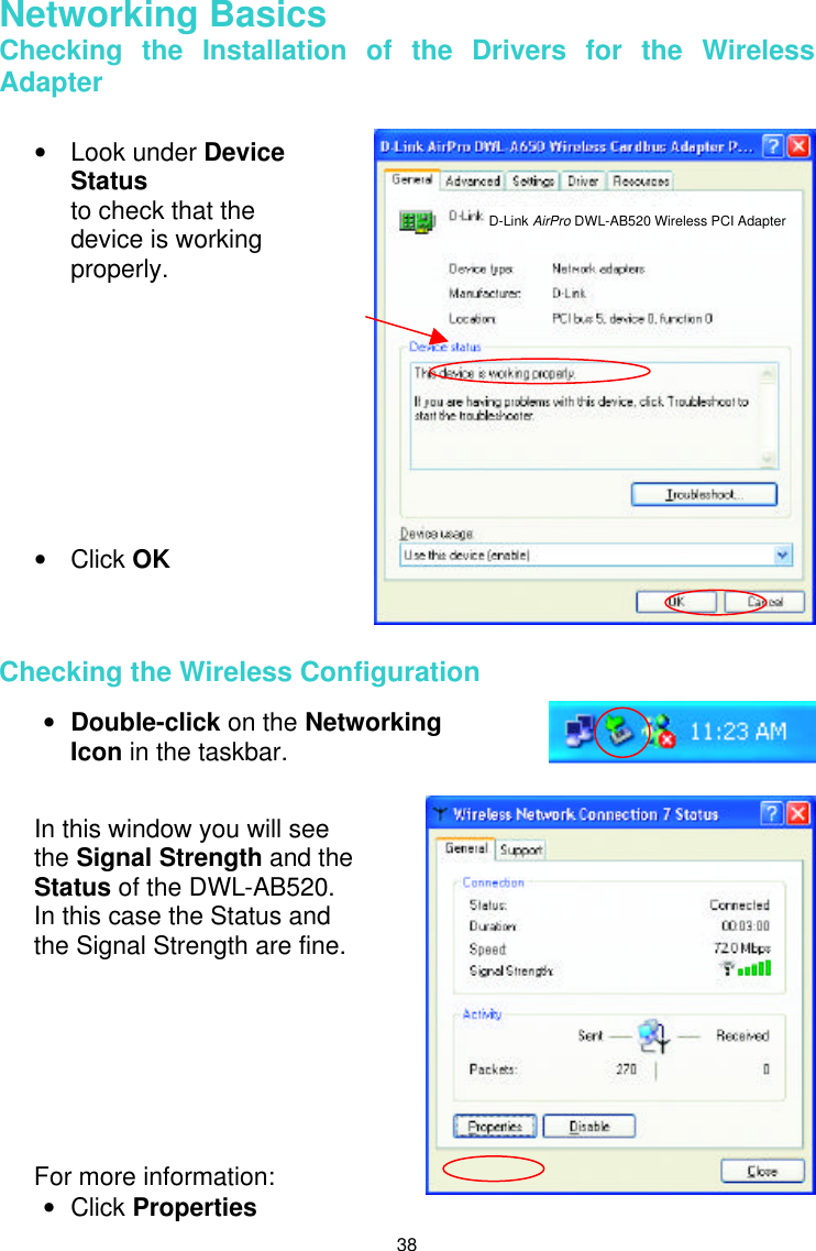  38 Networking Basics  Checking the Installation of the Drivers for the Wireless Adapter     Checking the Wireless Configuration     • Look under Device Status to check that the device is working properly.           • Click OK   • Double-click on the Networking Icon in the taskbar. In this window you will see the Signal Strength and the Status of the DWL-AB520. In this case the Status and the Signal Strength are fine.        For more information: • Click Properties D-Link AirPro DWL-AB520 Wireless PCI Adapter 