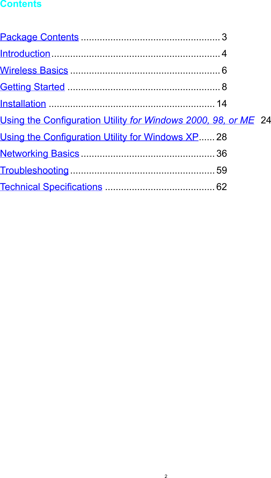 2ContentsPackage Contents .................................................... 3Introduction............................................................... 4Wireless Basics ........................................................ 6Getting Started ......................................................... 8Installation .............................................................. 14Using the Configuration Utility for Windows 2000, 98, or ME 24Using the Configuration Utility for Windows XP...... 28Networking Basics .................................................. 36Troubleshooting ...................................................... 59Technical Specifications ......................................... 62