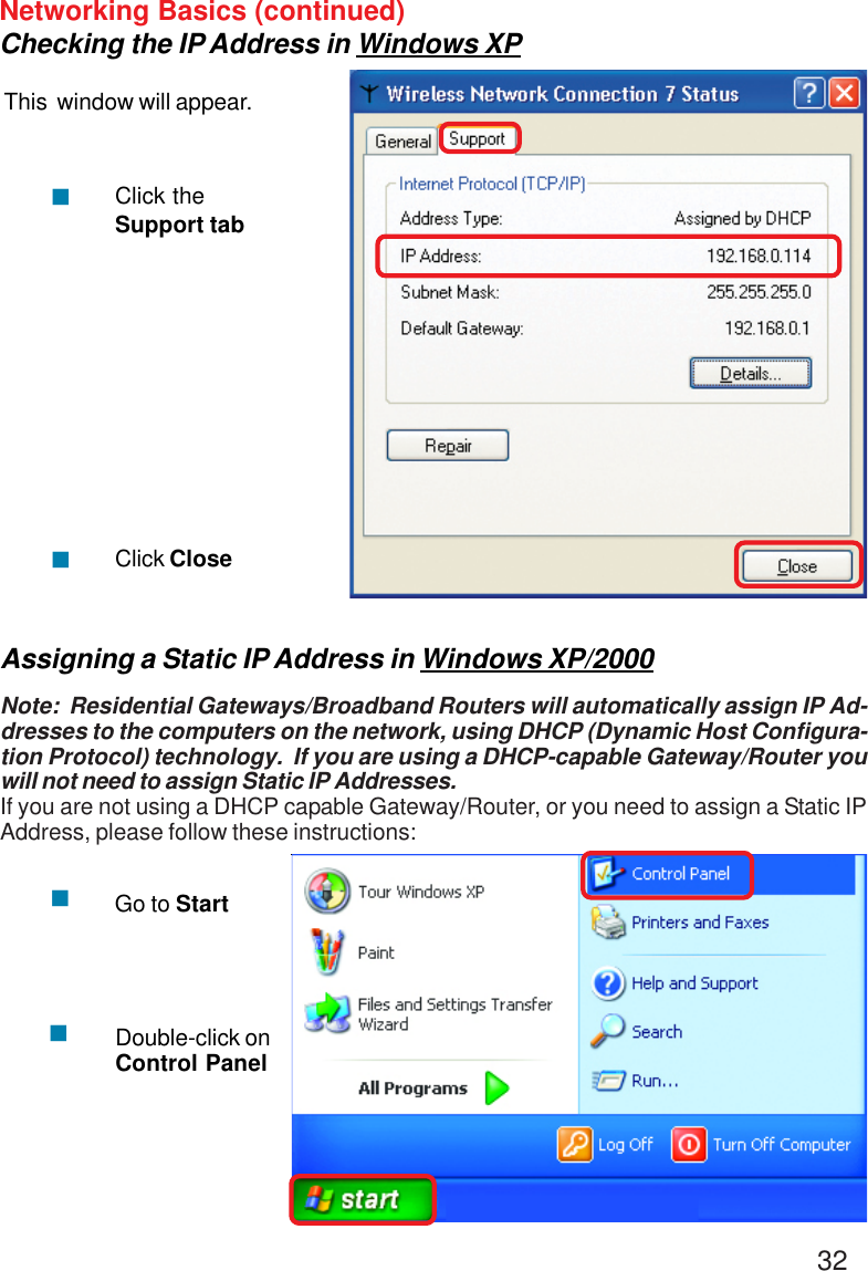 32Assigning a Static IP Address in Windows XP/2000Note:  Residential Gateways/Broadband Routers will automatically assign IP Ad-dresses to the computers on the network, using DHCP (Dynamic Host Configura-tion Protocol) technology.  If you are using a DHCP-capable Gateway/Router youwill not need to assign Static IP Addresses.If you are not using a DHCP capable Gateway/Router, or you need to assign a Static IPAddress, please follow these instructions:&quot;&quot;Go to StartDouble-click onControl PanelNetworking Basics (continued)Checking the IP Address in Windows XPThis  window will appear.Click theSupport tabClick Close&quot;&quot;