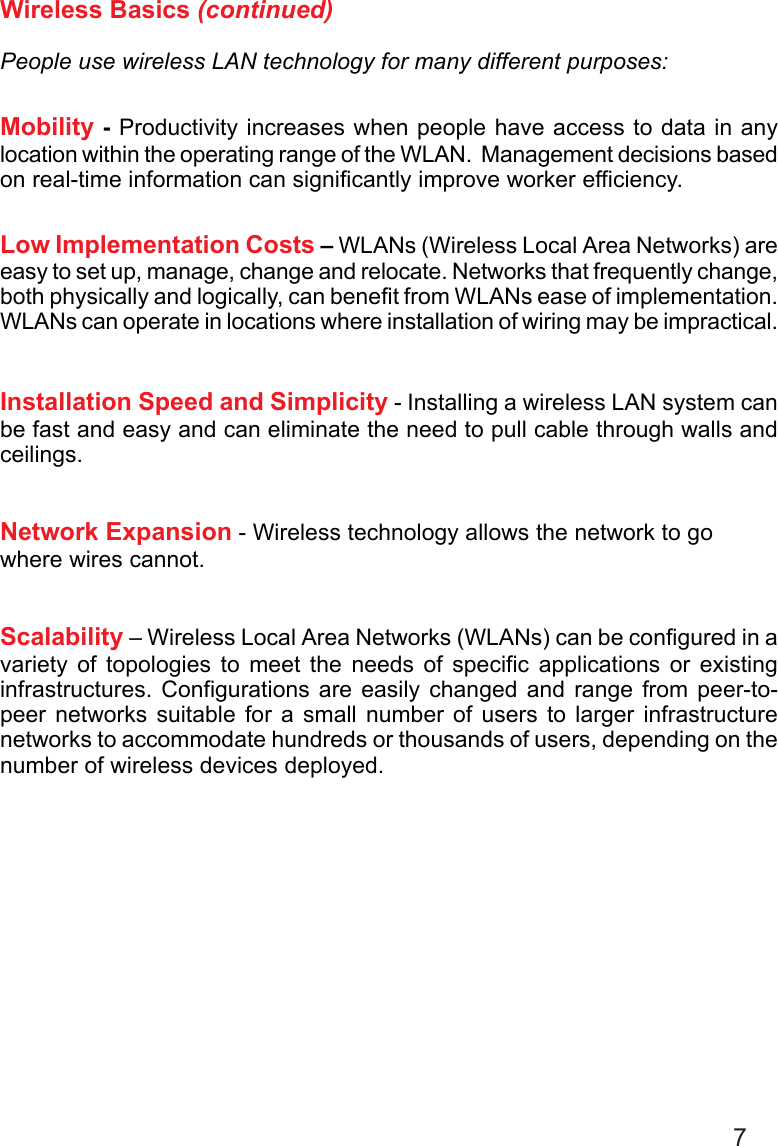 7Wireless Basics (continued)People use wireless LAN technology for many different purposes:Mobility - Productivity increases when people have access to data in anylocation within the operating range of the WLAN.  Management decisions basedon real-time information can significantly improve worker efficiency.Low Implementation Costs – WLANs (Wireless Local Area Networks) areeasy to set up, manage, change and relocate. Networks that frequently change,both physically and logically, can benefit from WLANs ease of implementation.WLANs can operate in locations where installation of wiring may be impractical.Installation Speed and Simplicity - Installing a wireless LAN system canbe fast and easy and can eliminate the need to pull cable through walls andceilings.Network Expansion - Wireless technology allows the network to gowhere wires cannot.Scalability – Wireless Local Area Networks (WLANs) can be configured in avariety of topologies to meet the needs of specific applications or existinginfrastructures. Configurations are easily changed and range from peer-to-peer networks suitable for a small number of users to larger infrastructurenetworks to accommodate hundreds or thousands of users, depending on thenumber of wireless devices deployed.
