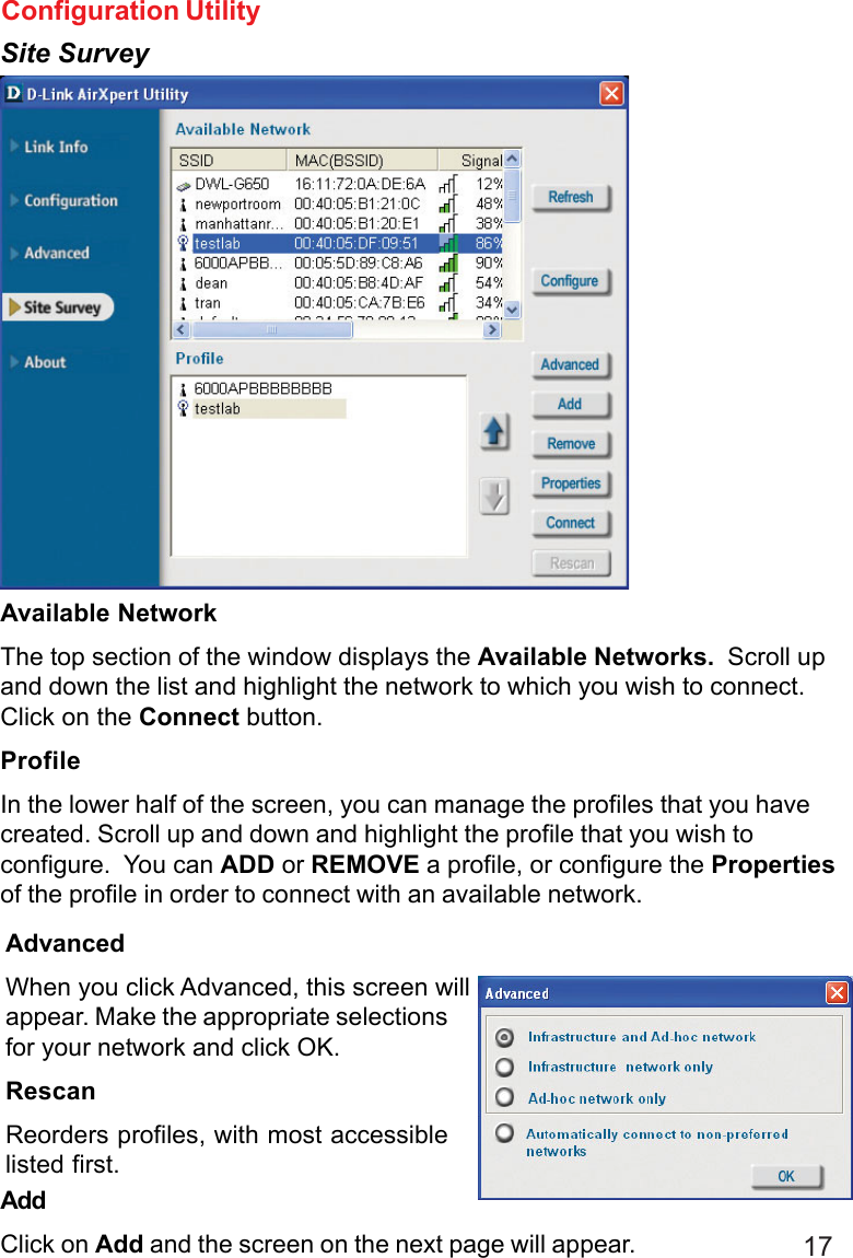 17Available NetworkThe top section of the window displays the Available Networks.  Scroll upand down the list and highlight the network to which you wish to connect.Click on the Connect button.ProfileIn the lower half of the screen, you can manage the profiles that you havecreated. Scroll up and down and highlight the profile that you wish toconfigure.  You can ADD or REMOVE a profile, or configure the Propertiesof the profile in order to connect with an available network.AddClick on Add and the screen on the next page will appear.Configuration UtilitySite SurveyAdvancedWhen you click Advanced, this screen willappear. Make the appropriate selectionsfor your network and click OK.RescanReorders profiles, with most accessiblelisted first.