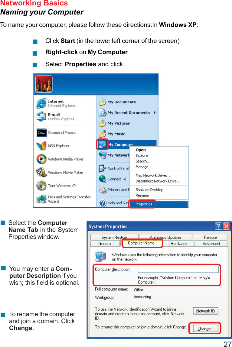 27!Networking BasicsNaming your ComputerTo name your computer, please follow these directions:In Windows XP:Click Start (in the lower left corner of the screen)Right-click on My ComputerSelect Properties and click!!!!!Select the ComputerName Tab in the SystemProperties window.You may enter a Com-puter Description if youwish; this field is optional.To rename the computerand join a domain, ClickChange.