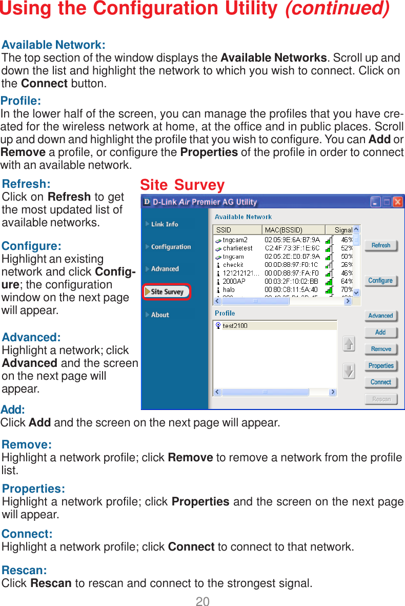 20Refresh:Click on Refresh to getthe most updated list ofavailable networks.Available Network:The top section of the window displays the Available Networks. Scroll up anddown the list and highlight the network to which you wish to connect. Click onthe Connect button.Profile:In the lower half of the screen, you can manage the profiles that you have cre-ated for the wireless network at home, at the office and in public places. Scrollup and down and highlight the profile that you wish to configure. You can Add orRemove a profile, or configure the Properties of the profile in order to connectwith an available network.Connect:Highlight a network profile; click Connect to connect to that network.Rescan:Click Rescan to rescan and connect to the strongest signal.Configure:Highlight an existingnetwork and click Config-ure; the configurationwindow on the next pagewill appear.Advanced:Highlight a network; clickAdvanced and the screenon the next page willappear.Add:Click Add and the screen on the next page will appear.Remove:Highlight a network profile; click Remove to remove a network from the profilelist.Properties:Highlight a network profile; click Properties and the screen on the next pagewill appear.Using the Configuration Utility (continued)Site Survey