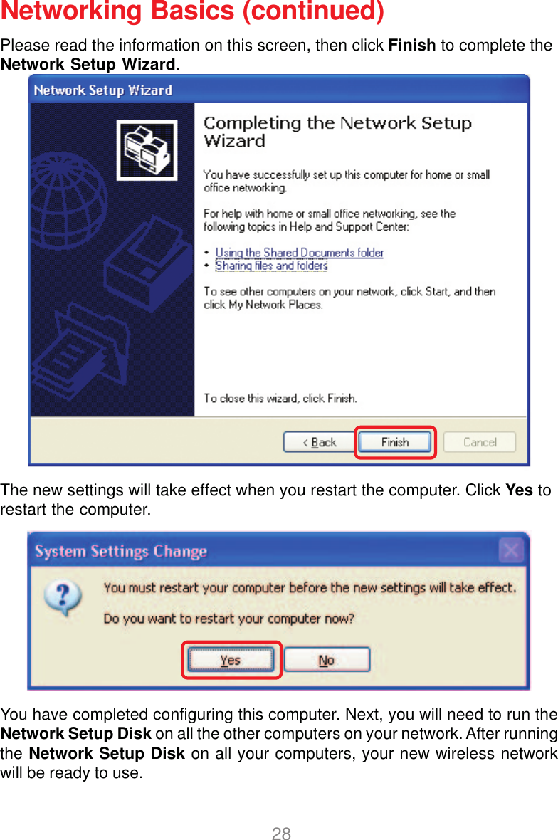 28Networking Basics (continued)Please read the information on this screen, then click Finish to complete theNetwork Setup Wizard.The new settings will take effect when you restart the computer. Click Yes torestart the computer.You have completed configuring this computer. Next, you will need to run theNetwork Setup Disk on all the other computers on your network. After runningthe Network Setup Disk on all your computers, your new wireless networkwill be ready to use.