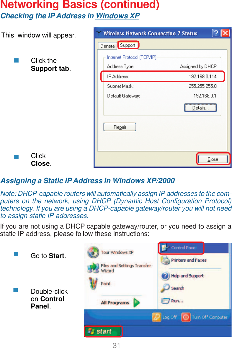 31Networking Basics (continued)Checking the IP Address in Windows XPThis  window will appear.Click theSupport tab.ClickClose.Assigning a Static IP Address in Windows XP/2000Note: DHCP-capable routers will automatically assign IP addresses to the com-puters on the network, using DHCP (Dynamic Host Configuration Protocol)technology. If you are using a DHCP-capable gateway/router you will not needto assign static IP addresses.If you are not using a DHCP capable gateway/router, or you need to assign astatic IP address, please follow these instructions:Go to Start.Double-clickon ControlPanel.