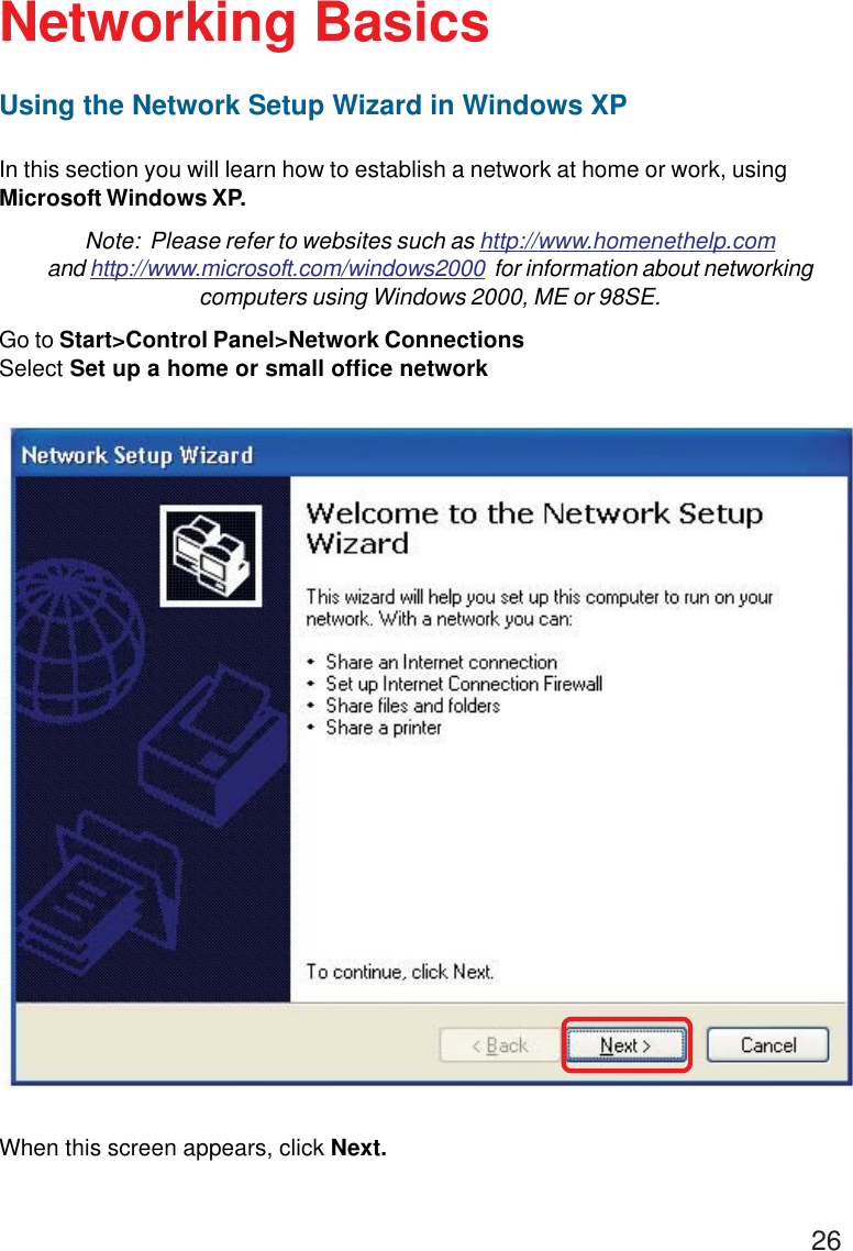 26Using the Network Setup Wizard in Windows XPIn this section you will learn how to establish a network at home or work, usingMicrosoft Windows XP.Note:  Please refer to websites such as http://www.homenethelp.comand http://www.microsoft.com/windows2000  for information about networkingcomputers using Windows 2000, ME or 98SE.Go to Start&gt;Control Panel&gt;Network ConnectionsSelect Set up a home or small office networkNetworking BasicsWhen this screen appears, click Next.