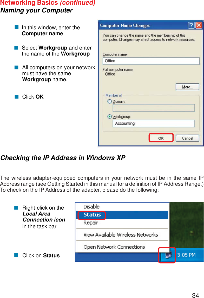 34Networking Basics (continued)Naming your Computer!In this window, enter theComputer nameSelect Workgroup and enterthe name of the WorkgroupAll computers on your networkmust have the sameWorkgroup name.Click OK!!!Checking the IP Address in Windows XPThe wireless adapter-equipped computers in your network must be in the same IPAddress range (see Getting Started in this manual for a definition of IP Address Range.)To check on the IP Address of the adapter, please do the following:Right-click on theLocal AreaConnection iconin the task barClick on Status!!