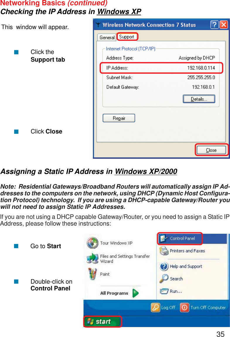 35Networking Basics (continued)Checking the IP Address in Windows XPThis  window will appear.Click theSupport tabClick Close!!Assigning a Static IP Address in Windows XP/2000Note:  Residential Gateways/Broadband Routers will automatically assign IP Ad-dresses to the computers on the network, using DHCP (Dynamic Host Configura-tion Protocol) technology.  If you are using a DHCP-capable Gateway/Router youwill not need to assign Static IP Addresses.If you are not using a DHCP capable Gateway/Router, or you need to assign a Static IPAddress, please follow these instructions:!!Go to StartDouble-click onControl Panel