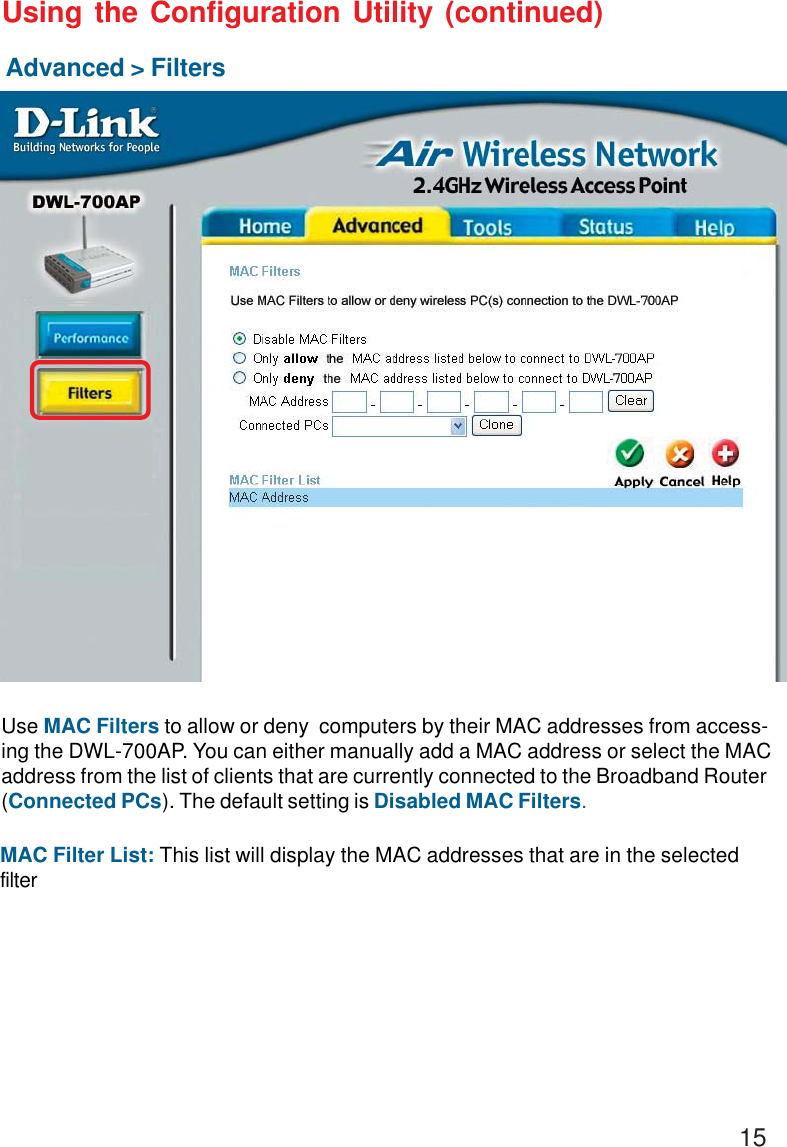 15Using the Configuration Utility (continued)Advanced &gt; FiltersUse MAC Filters to allow or deny  computers by their MAC addresses from access-ing the DWL-700AP. You can either manually add a MAC address or select the MACaddress from the list of clients that are currently connected to the Broadband Router(Connected PCs). The default setting is Disabled MAC Filters.MAC Filter List: This list will display the MAC addresses that are in the selectedfilter