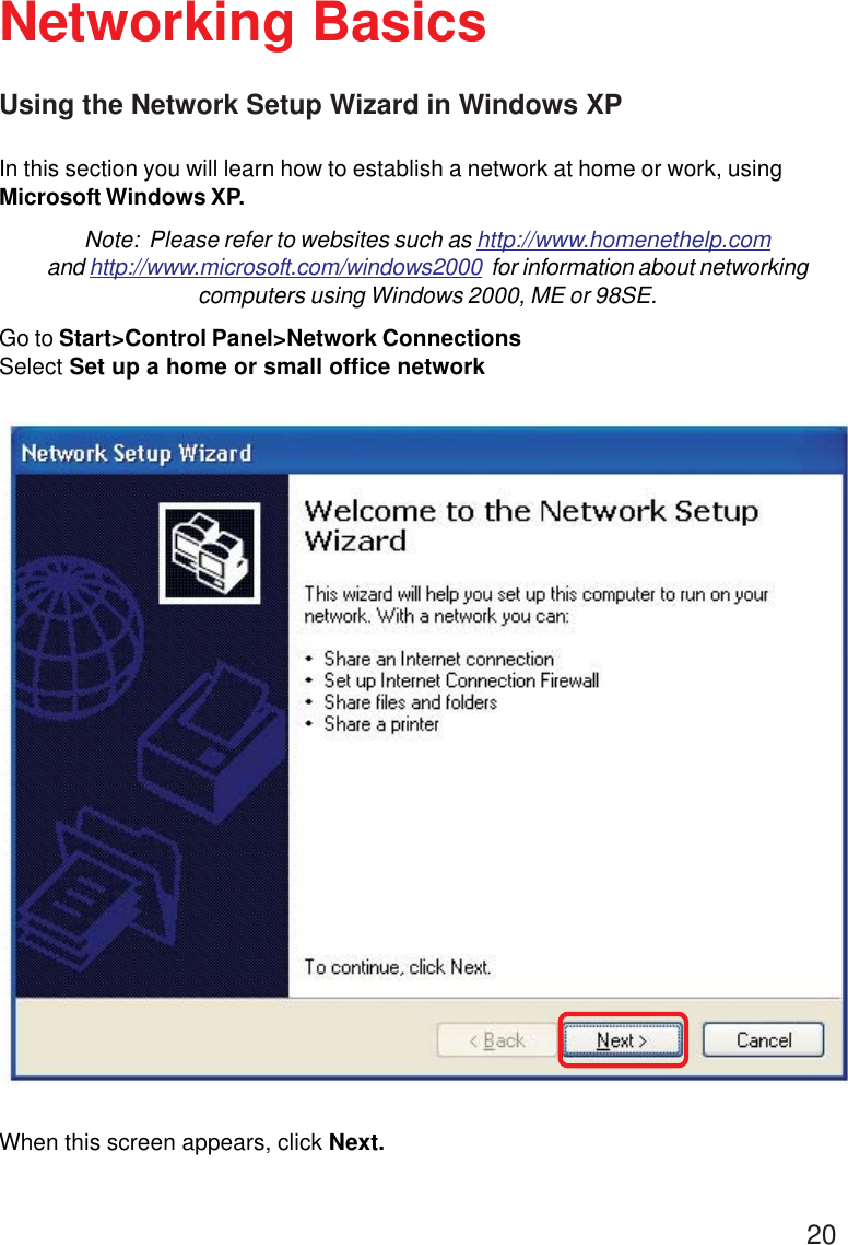 20Using the Network Setup Wizard in Windows XPIn this section you will learn how to establish a network at home or work, usingMicrosoft Windows XP.Note:  Please refer to websites such as http://www.homenethelp.comand http://www.microsoft.com/windows2000  for information about networkingcomputers using Windows 2000, ME or 98SE.Go to Start&gt;Control Panel&gt;Network ConnectionsSelect Set up a home or small office networkNetworking BasicsWhen this screen appears, click Next.