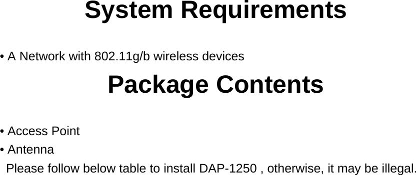 System Requirements  • A Network with 802.11g/b wireless devices Package Contents  • Access Point • Antenna     Please follow below table to install DAP-1250 , otherwise, it may be illegal.   